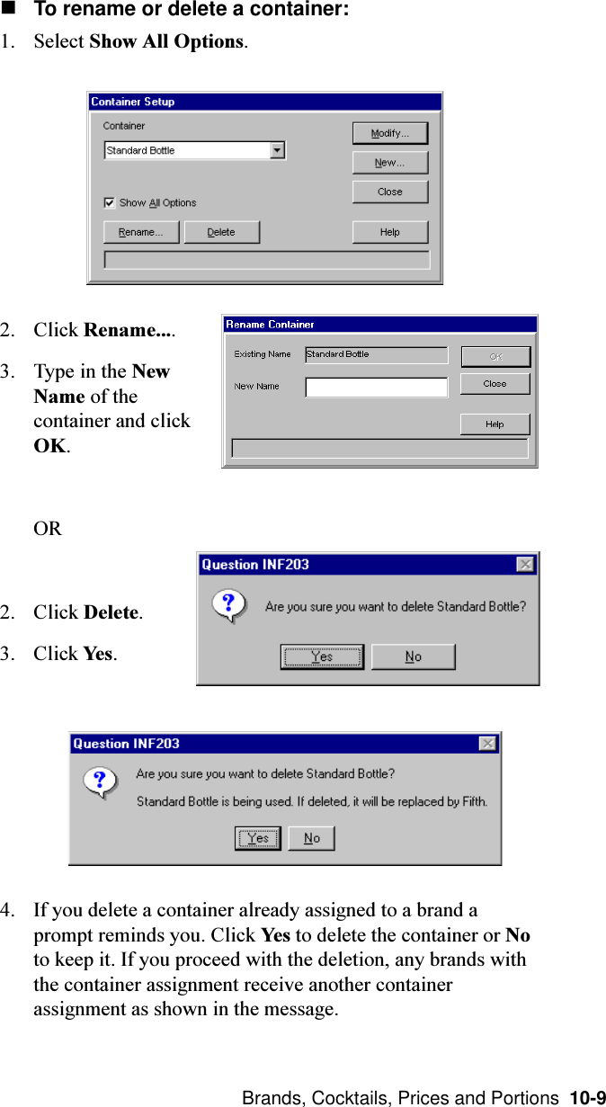  Brands, Cocktails, Prices and Portions  10-9nTo rename or delete a container:1. Select Show All Options.2. Click Rename....3. Type in the NewName of thecontainer and clickOK.OR2. Click Delete.3. Click Yes.4. If you delete a container already assigned to a brand aprompt reminds you. Click Yes to delete the container or Noto keep it. If you proceed with the deletion, any brands withthe container assignment receive another containerassignment as shown in the message.