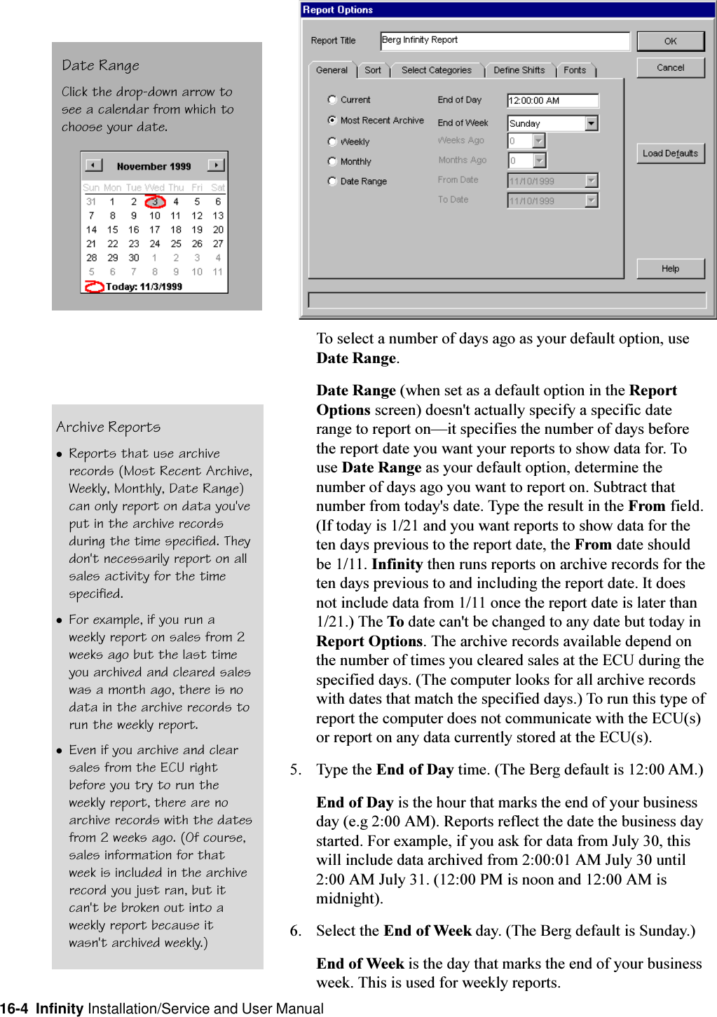 16-4  Infinity Installation/Service and User ManualTo select a number of days ago as your default option, useDate Range.Date Range (when set as a default option in the ReportOptions screen) doesn&apos;t actually specify a specific daterange to report onit specifies the number of days beforethe report date you want your reports to show data for. Touse Date Range as your default option, determine thenumber of days ago you want to report on. Subtract thatnumber from today&apos;s date. Type the result in the From field.(If today is 1/21 and you want reports to show data for theten days previous to the report date, the From date shouldbe 1/11. Infinity then runs reports on archive records for theten days previous to and including the report date. It doesnot include data from 1/11 once the report date is later than1/21.) The To date can&apos;t be changed to any date but today inReport Options. The archive records available depend onthe number of times you cleared sales at the ECU during thespecified days. (The computer looks for all archive recordswith dates that match the specified days.) To run this type ofreport the computer does not communicate with the ECU(s)or report on any data currently stored at the ECU(s).5. Type the End of Day time. (The Berg default is 12:00 AM.)End of Day is the hour that marks the end of your businessday (e.g 2:00 AM). Reports reflect the date the business daystarted. For example, if you ask for data from July 30, thiswill include data archived from 2:00:01 AM July 30 until2:00 AM July 31. (12:00 PM is noon and 12:00 AM ismidnight).6. Select the End of Week day. (The Berg default is Sunday.)End of Week is the day that marks the end of your businessweek. This is used for weekly reports.Archive ReportslReports that use archiverecords (Most Recent Archive,Weekly, Monthly, Date Range)can only report on data you&apos;veput in the archive recordsduring the time specified. Theydon&apos;t necessarily report on allsales activity for the timespecified.lFor example, if you run aweekly report on sales from 2weeks ago but the last timeyou archived and cleared saleswas a month ago, there is nodata in the archive records torun the weekly report.lEven if you archive and clearsales from the ECU rightbefore you try to run theweekly report, there are noarchive records with the datesfrom 2 weeks ago. (Of course,sales information for thatweek is included in the archiverecord you just ran, but itcan&apos;t be broken out into aweekly report because itwasn&apos;t archived weekly.)Date RangeClick the drop-down arrow tosee a calendar from which tochoose your date.