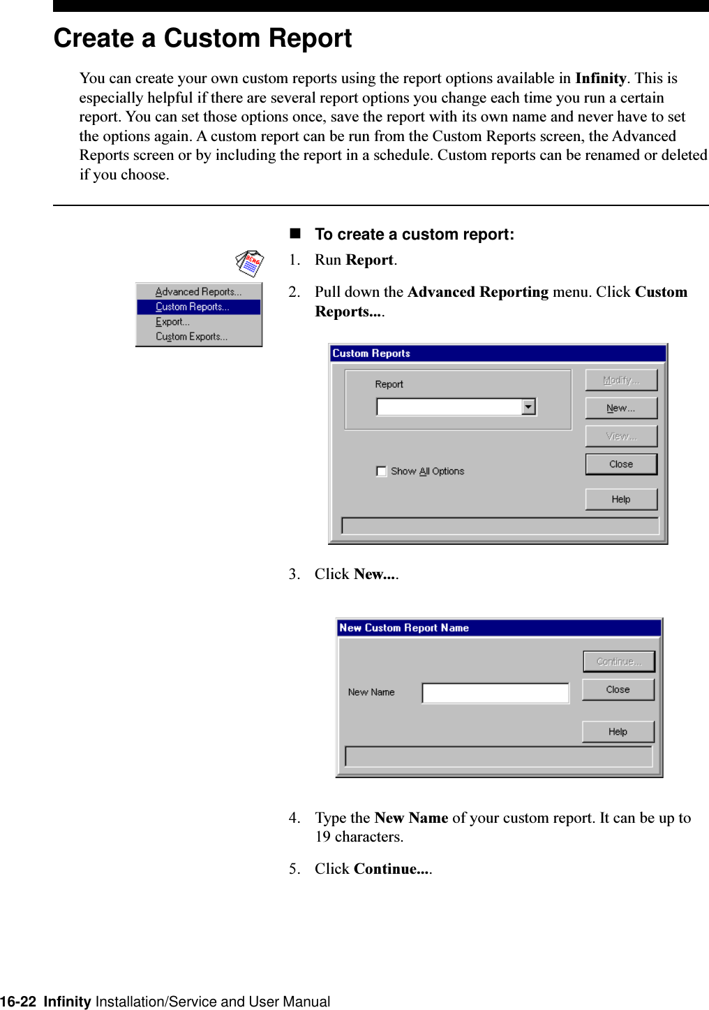 16-22  Infinity Installation/Service and User ManualCreate a Custom ReportYou can create your own custom reports using the report options available in Infinity. This isespecially helpful if there are several report options you change each time you run a certainreport. You can set those options once, save the report with its own name and never have to setthe options again. A custom report can be run from the Custom Reports screen, the AdvancedReports screen or by including the report in a schedule. Custom reports can be renamed or deletedif you choose.nTo create a custom report:1. Run Report.2. Pull down the Advanced Reporting menu. Click CustomReports....3. Click New....4. Type the New Name of your custom report. It can be up to19 characters.5. Click Continue....