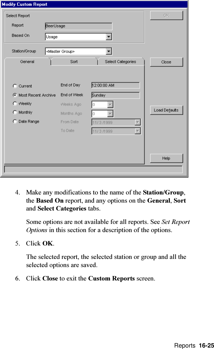  Reports  16-254. Make any modifications to the name of the Station/Group,the Based On report, and any options on the General, Sortand Select Categories tabs.Some options are not available for all reports. See Set ReportOptions in this section for a description of the options.5. Click OK.The selected report, the selected station or group and all theselected options are saved.6. Click Close to exit the Custom Reports screen.