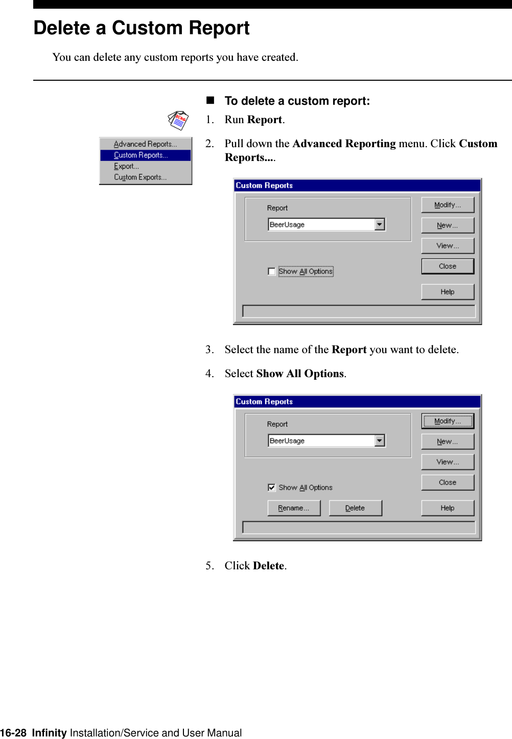 16-28  Infinity Installation/Service and User ManualDelete a Custom ReportYou can delete any custom reports you have created.nTo delete a custom report:1. Run Report.2. Pull down the Advanced Reporting menu. Click CustomReports....3. Select the name of the Report you want to delete.4. Select Show All Options.5. Click Delete.