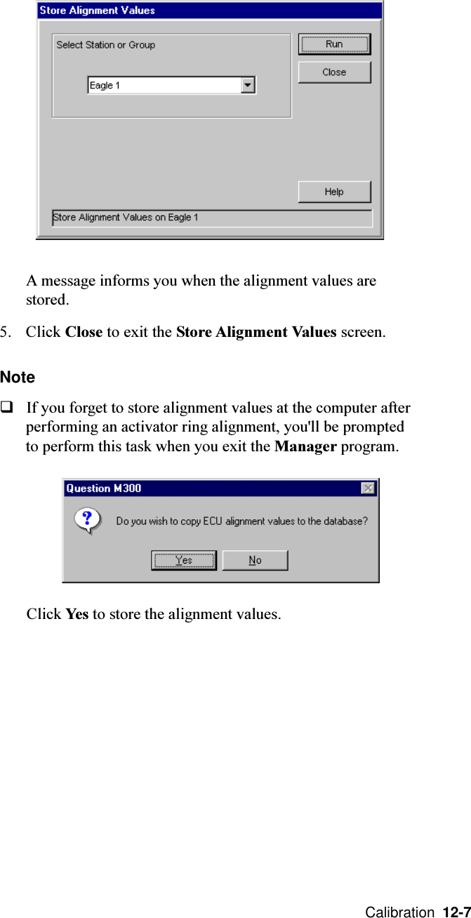  Calibration  12-7A message informs you when the alignment values arestored.5. Click Close to exit the Store Alignment Values screen.NoteqIf you forget to store alignment values at the computer afterperforming an activator ring alignment, you&apos;ll be promptedto perform this task when you exit the Manager program.Click Yes to store the alignment values.