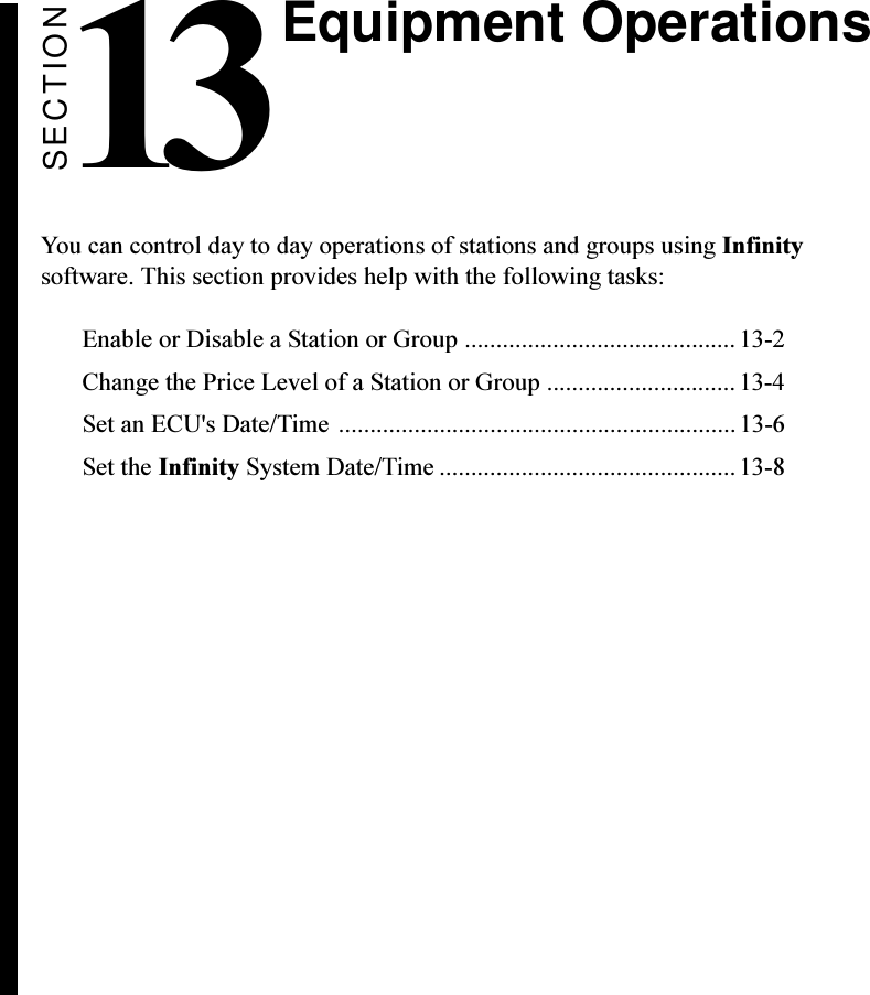 SECTION13You can control day to day operations of stations and groups using Infinitysoftware. This section provides help with the following tasks:Enable or Disable a Station or Group ...........................................13-2Change the Price Level of a Station or Group ..............................13-4Set an ECU&apos;s Date/Time ...............................................................13-6Set the Infinity System Date/Time ............................................... 13-8Equipment Operations