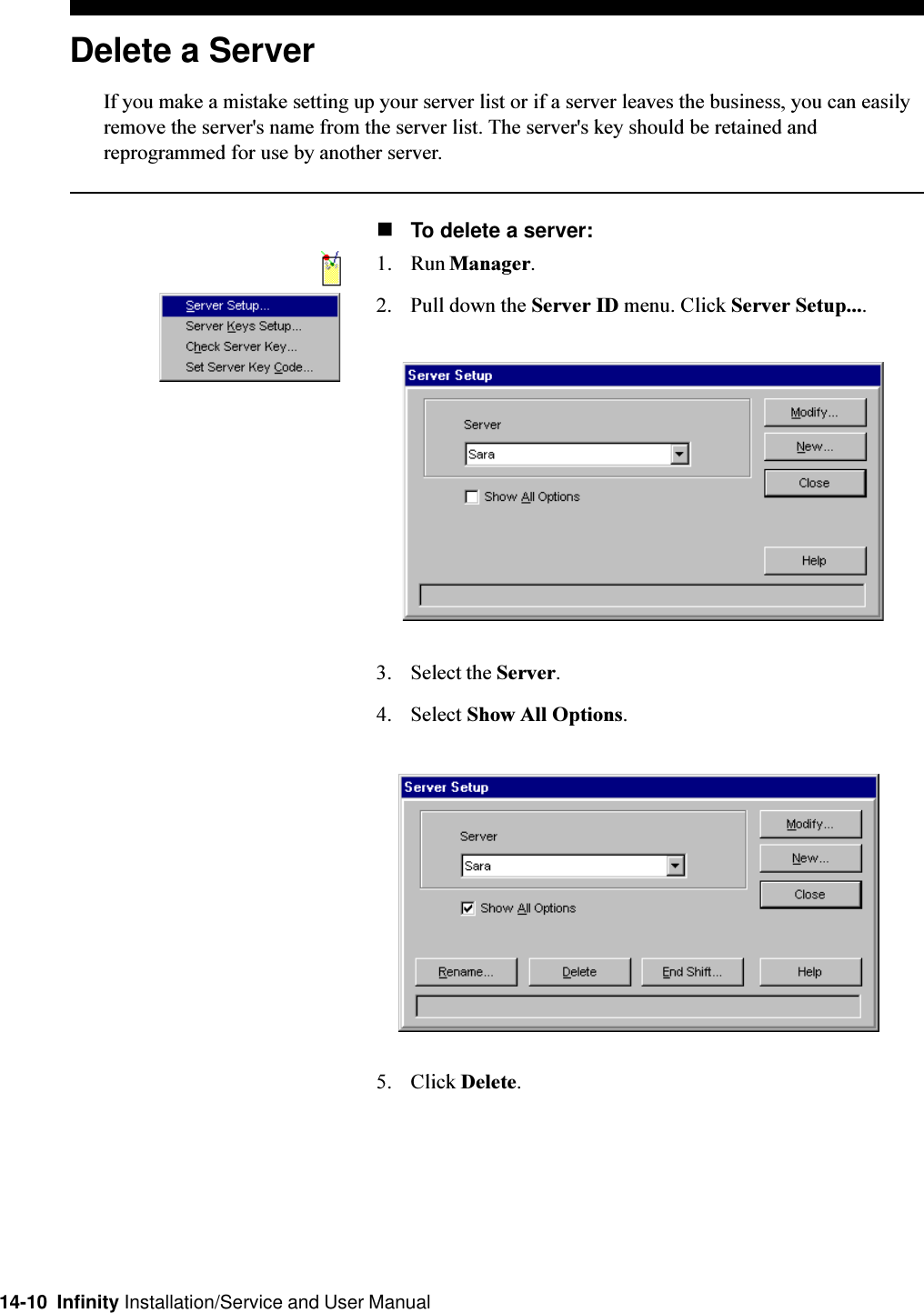 14-10  Infinity Installation/Service and User ManualDelete a ServerIf you make a mistake setting up your server list or if a server leaves the business, you can easilyremove the server&apos;s name from the server list. The server&apos;s key should be retained andreprogrammed for use by another server.nTo delete a server:1. Run Manager.2. Pull down the Server ID menu. Click Server Setup....3. Select the Server.4. Select Show All Options.5. Click Delete.