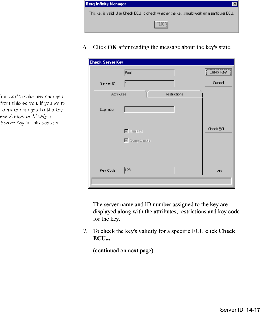 Server ID  14-17You can&apos;t make any changesfrom this screen. If you wantto make changes to the keysee Assign or Modify aServer Key in this section.6. Click OK after reading the message about the key&apos;s state.The server name and ID number assigned to the key aredisplayed along with the attributes, restrictions and key codefor the key.7. To check the key&apos;s validity for a specific ECU click CheckECU....(continued on next page)