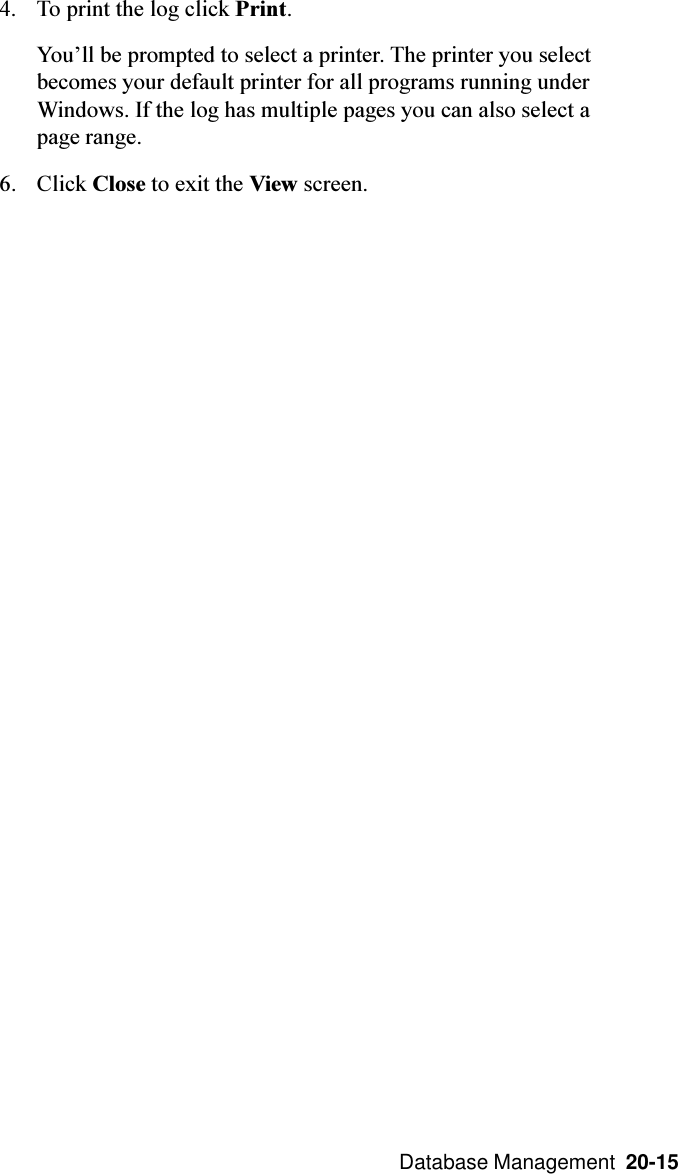  Database Management  20-154. To print the log click Print.Youll be prompted to select a printer. The printer you selectbecomes your default printer for all programs running underWindows. If the log has multiple pages you can also select apage range.6. Click Close to exit the View screen.