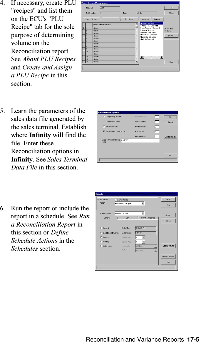  Reconciliation and Variance Reports  17-54. If necessary, create PLU&quot;recipes&quot; and list themon the ECU&apos;s &quot;PLURecipe&quot; tab for the solepurpose of determiningvolume on theReconciliation report.See About PLU Recipesand Create and Assigna PLU Recipe in thissection.5. Learn the parameters of thesales data file generated bythe sales terminal. Establishwhere Infinity will find thefile. Enter theseReconciliation options inInfinity. See Sales TerminalData File in this section.6. Run the report or include thereport in a schedule. See Runa Reconciliation Report inthis section or DefineSchedule Actions in theSchedules section.