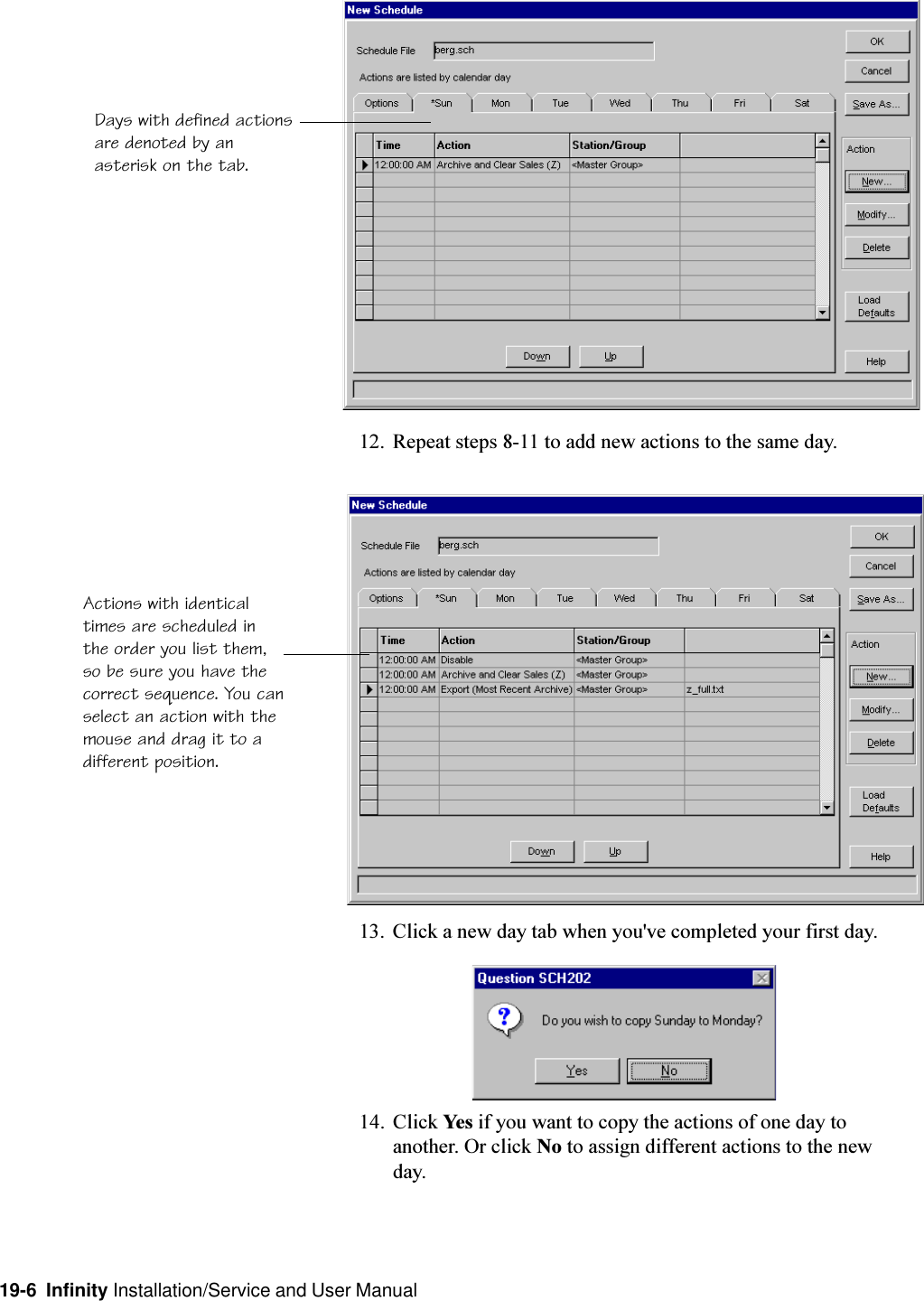 19-6  Infinity Installation/Service and User Manual12. Repeat steps 8-11 to add new actions to the same day.13. Click a new day tab when you&apos;ve completed your first day.14. Click Yes if you want to copy the actions of one day toanother. Or click No to assign different actions to the newday.Actions with identicaltimes are scheduled inthe order you list them,so be sure you have thecorrect sequence. You canselect an action with themouse and drag it to adifferent position.Days with defined actionsare denoted by anasterisk on the tab.