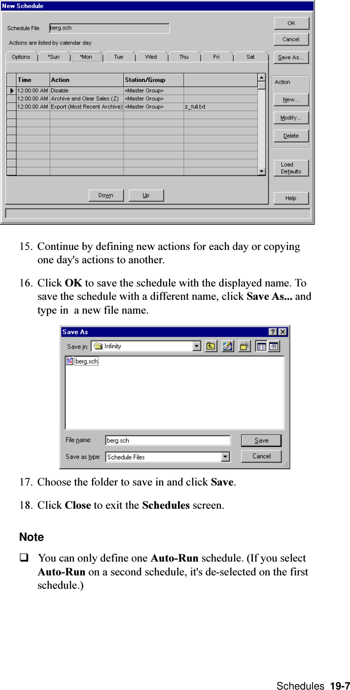  Schedules  19-715. Continue by defining new actions for each day or copyingone day&apos;s actions to another.16. Click OK to save the schedule with the displayed name. Tosave the schedule with a different name, click Save As... andtype in  a new file name.17. Choose the folder to save in and click Save.18. Click Close to exit the Schedules screen.NoteqYou can only define one Auto-Run schedule. (If you selectAuto-Run on a second schedule, it&apos;s de-selected on the firstschedule.)