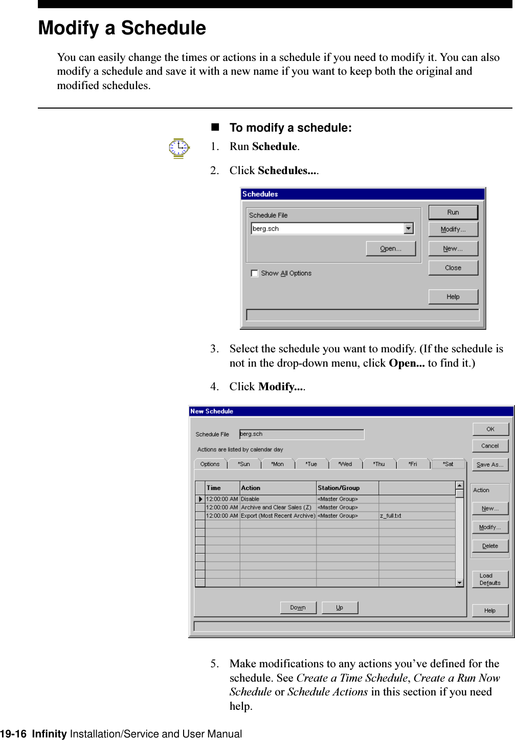 19-16  Infinity Installation/Service and User ManualModify a ScheduleYou can easily change the times or actions in a schedule if you need to modify it. You can alsomodify a schedule and save it with a new name if you want to keep both the original andmodified schedules.nTo modify a schedule:1. Run Schedule.2. Click Schedules....3. Select the schedule you want to modify. (If the schedule isnot in the drop-down menu, click Open... to find it.)4. Click Modify....5. Make modifications to any actions youve defined for theschedule. See Create a Time Schedule, Create a Run NowSchedule or Schedule Actions in this section if you needhelp.