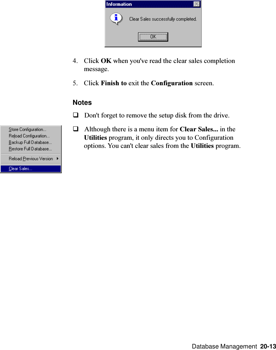  Database Management  20-134. Click OK when you&apos;ve read the clear sales completionmessage.5. Click Finish to exit the Configuration screen.NotesqDon&apos;t forget to remove the setup disk from the drive.qAlthough there is a menu item for Clear Sales... in theUtilities program, it only directs you to Configurationoptions. You can&apos;t clear sales from the Utilities program.