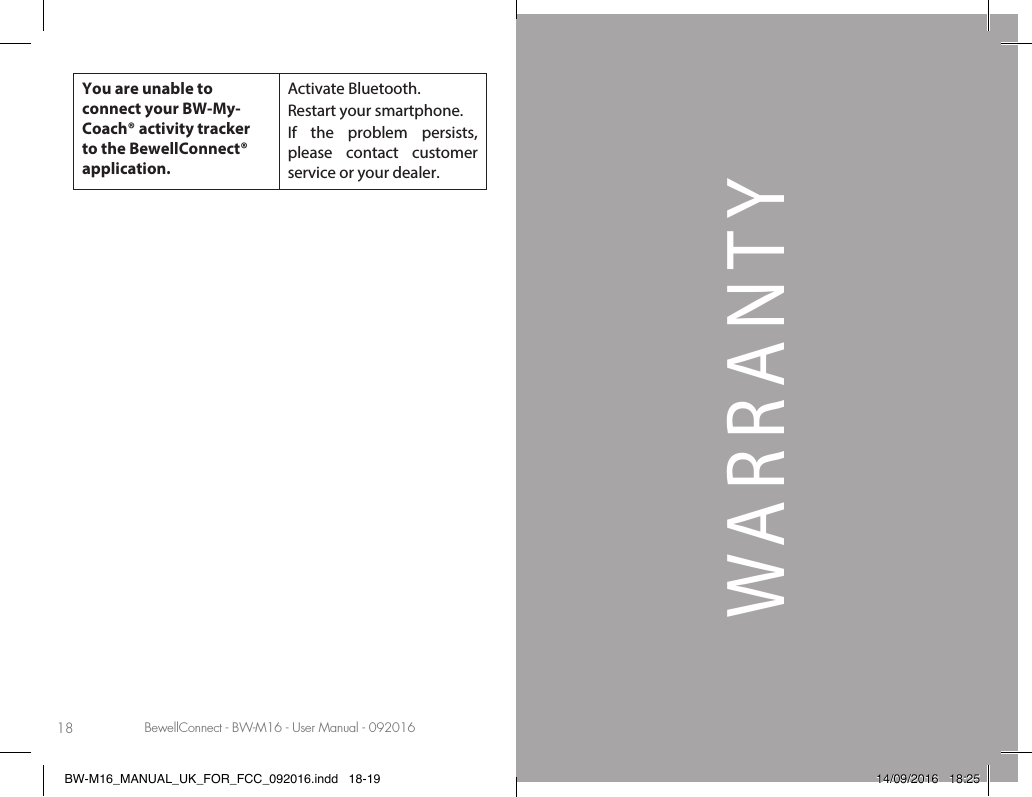 BewellConnect - BW-M16 - User Manual - 092016 BewellConnect - BW-M16 - User Manual - 09201618 19WARRANTYYou are unable to connect your BW-My-Coach® activity tracker to the BewellConnect® application. Activate Bluetooth.Restart your smartphone.If the problem persists, please contact customer service or your dealer.BW-M16_MANUAL_UK_FOR_FCC_092016.indd   18-19 14/09/2016   18:25