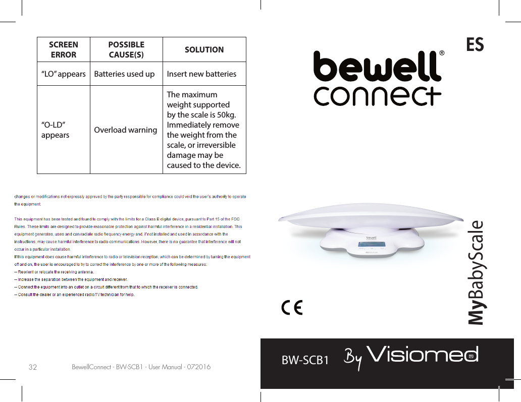 BewellConnect - BW-SCB1 - User Manual - 072016 BewellConnect - BW-SCB1 - User Manual - 07201632 33SCREEN ERRORPOSSIBLE CAUSE(S) SOLUTION“LO” appears Batteries used up Insert new batteries“O-LD” appears Overload warningThe maximum weight supported by the scale is 50kg. Immediately remove the weight from the scale, or irreversible damage may be caused to the device.BW-SCB1ESMyBabyScale