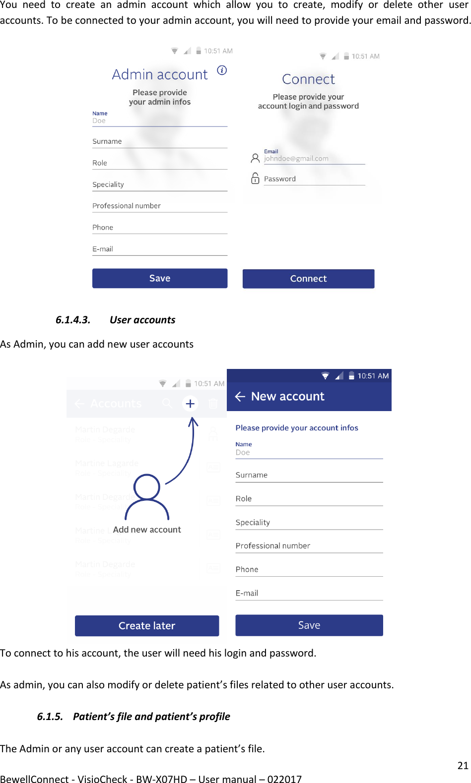 21 BewellConnect - VisioCheck - BW-X07HD – User manual – 022017 You  need  to  create  an  admin  account  which  allow  you  to  create,  modify  or  delete  other  user accounts. To be connected to your admin account, you will need to provide your email and password.                                      6.1.4.3. User accounts As Admin, you can add new user accounts                               To connect to his account, the user will need his login and password.  As admin, you can also modify or delete patient’s files related to other user accounts.  6.1.5. Patient’s file and patient’s profile  The Admin or any user account can create a patient’s file. 
