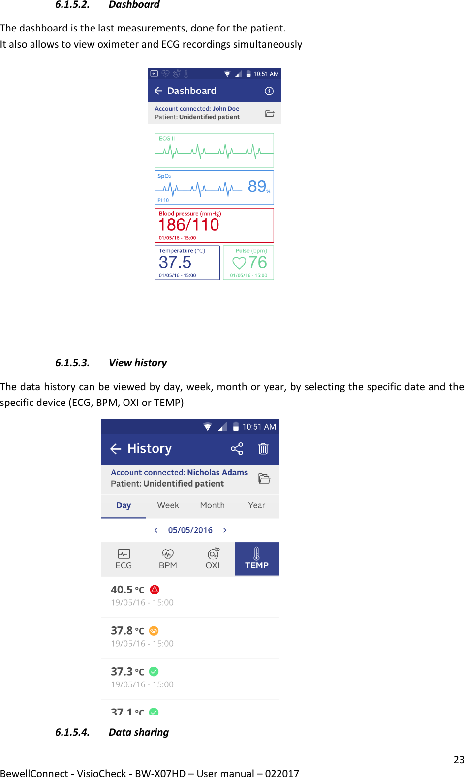 23 BewellConnect - VisioCheck - BW-X07HD – User manual – 022017 6.1.5.2. Dashboard The dashboard is the last measurements, done for the patient. It also allows to view oximeter and ECG recordings simultaneously                                                                   6.1.5.3. View history  The data history can be viewed by day, week, month or year, by selecting the specific date and the specific device (ECG, BPM, OXI or TEMP)                                           6.1.5.4. Data sharing  