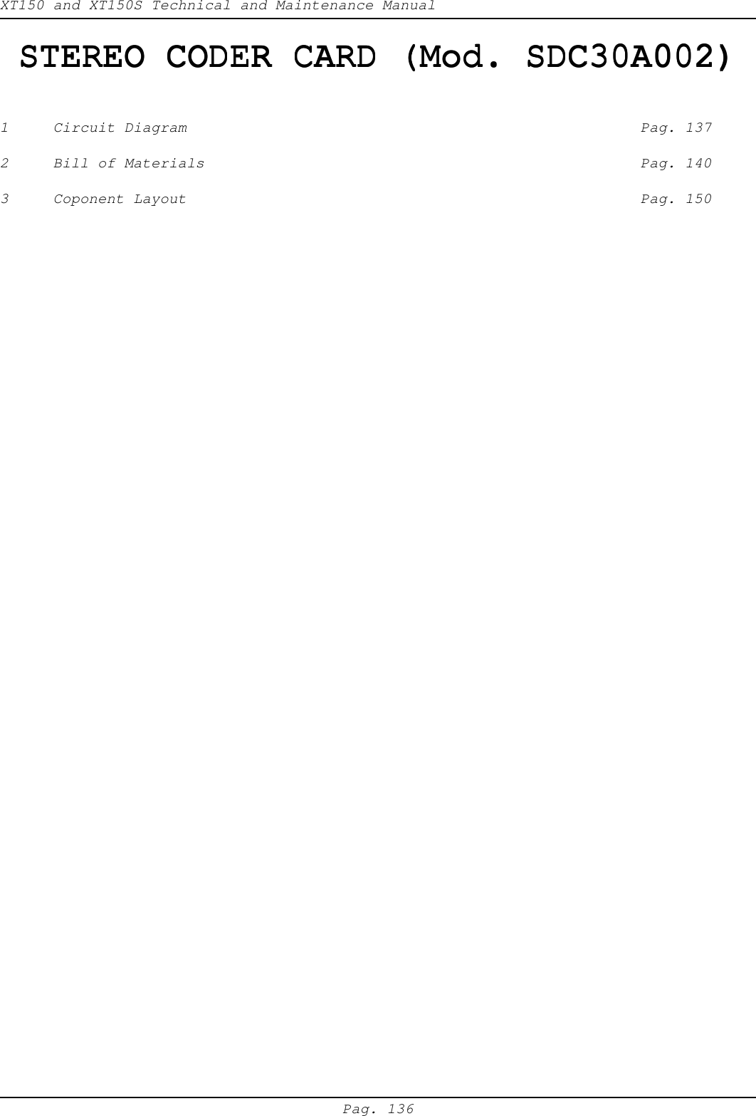 XT150 and XT150S Technical and Maintenance ManualPag. 136STEREO CODER CARD (Mod. SDC30A002)STEREO CODER CARD (Mod. SDC30A002)STEREO CODER CARD (Mod. SDC30A002)STEREO CODER CARD (Mod. SDC30A002)STEREO CODER CARD (Mod. SDC30A002)1 Circuit Diagram Pag. 1372 Bill of Materials Pag. 1403 Coponent Layout Pag. 150