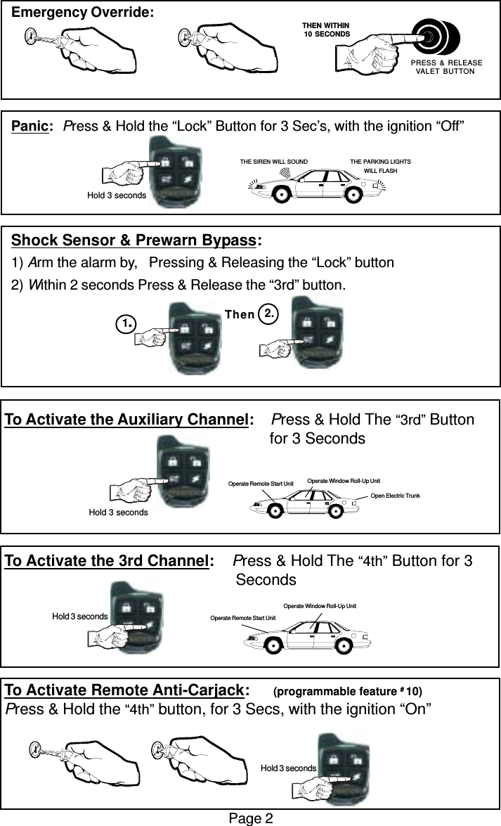 To Activate the Auxiliary Channel:    Press &amp; Hold The “3rd” Button                                                              for 3 SecondsTo Activate the 3rd Channel:    Press &amp; Hold The “4th” Button for 3      SecondsTo Activate Remote Anti-Carjack:       (programmable feature # 10)Press &amp; Hold the “4th” button, for 3 Secs, with the ignition “On”Emergency Override:Panic: Press &amp; Hold the “Lock” Button for 3 Sec’s, with the ignition “Off”Shock Sensor &amp; Prewarn Bypass:1) Arm the alarm by,   Pressing &amp; Releasing the “Lock” button2) Within 2 seconds Press &amp; Release the “3rd” button.Page 2Then1.2.Operate Remote Start UnitOperate Window Roll-Up Unit Hold 3 secondsOpen Electric TrunkOperate Window Roll-Up UnitOperate Remote Start Unit   THEN WITHIN   10 SECONDS PRESS &amp; RELEASEVALET BUTTON Hold 3 secondsTHE SIREN WILL SOUND THE PARKING LIGHTSWILL FLASH Hold 3 seconds Hold 3 seconds