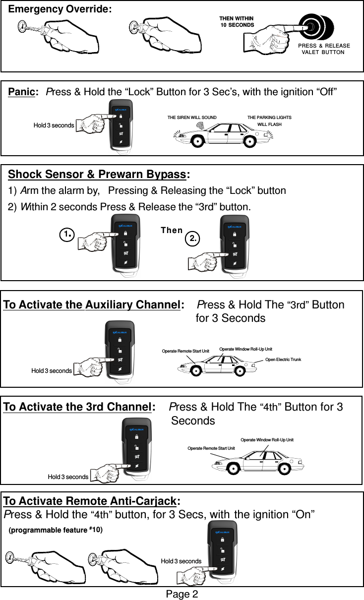 Emergency Override:Panic:Press &amp; Hold the “Lock” Button for 3 Sec’s, with the ignition “Off”Shock Sensor &amp; Prewarn Bypass:1) Arm the alarm by,   Pressing &amp; Releasing the “Lock” button2) Within 2 seconds Press &amp; Release the “3rd” button.To Activate the Auxiliary Channel:    Press &amp; Hold The “3rd” Button                                                              for 3 SecondsTo Activate the 3rd Channel:    Press &amp; Hold The “4th” Button for 3      SecondsTo Activate Remote Anti-Carjack:Press &amp; Hold the “4th” button, for 3 Secs, with the ignition “On” (programmable feature # 10)Page 2Then1.2.Operate Remote Start UnitOperate Window Roll-Up UnitOpen Electric TrunkOperate Window Roll-Up UnitOperate Remote Start Unit   THEN WITHIN   10 SECONDS PRESS &amp; RELEASEVALET BUTTONTHE SIREN WILL SOUND THE PARKING LIGHTSWILL FLASH Hold 3 seconds Hold 3 seconds Hold 3 seconds Hold 3 seconds