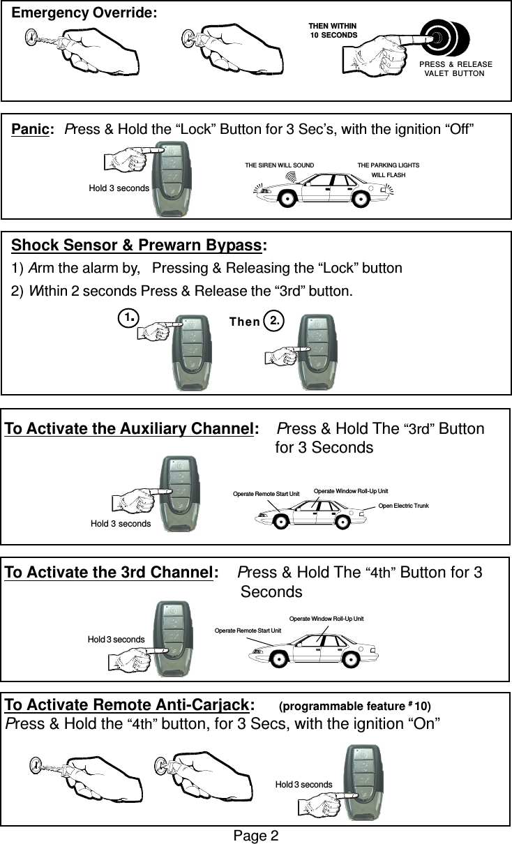 To Activate the Auxiliary Channel:    Press &amp; Hold The “3rd” Button                                                              for 3 SecondsTo Activate the 3rd Channel:    Press &amp; Hold The “4th” Button for 3      SecondsTo Activate Remote Anti-Carjack:       (programmable feature # 10)Press &amp; Hold the “4th” button, for 3 Secs, with the ignition “On”Emergency Override:Panic:Press &amp; Hold the “Lock” Button for 3 Sec’s, with the ignition “Off”Shock Sensor &amp; Prewarn Bypass:1) Arm the alarm by,   Pressing &amp; Releasing the “Lock” button2) Within 2 seconds Press &amp; Release the “3rd” button.Page 2Then1.2.Operate Remote Start UnitOperate Window Roll-Up Unit Hold 3 secondsOpen Electric TrunkOperate Window Roll-Up UnitOperate Remote Start Unit   THEN WITHIN   10 SECONDS PRESS &amp; RELEASEVALET BUTTON Hold 3 secondsTHE SIREN WILL SOUND THE PARKING LIGHTSWILL FLASH Hold 3 seconds Hold 3 seconds