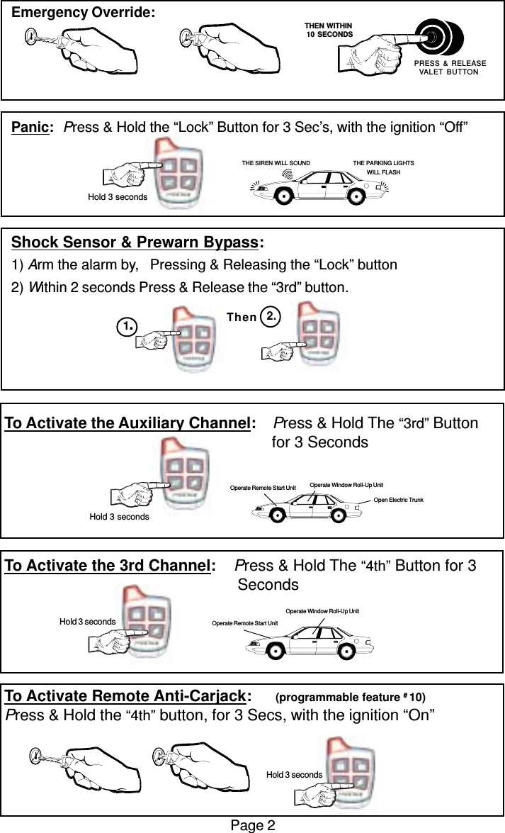 To Activate the Auxiliary Channel:    Press &amp; Hold The “3rd” Button                                                              for 3 SecondsTo Activate the 3rd Channel:    Press &amp; Hold The “4th” Button for 3      SecondsTo Activate Remote Anti-Carjack:       (programmable feature # 10)Press &amp; Hold the “4th” button, for 3 Secs, with the ignition “On”Emergency Override:Panic: Press &amp; Hold the “Lock” Button for 3 Sec’s, with the ignition “Off”Shock Sensor &amp; Prewarn Bypass:1) Arm the alarm by,   Pressing &amp; Releasing the “Lock” button2) Within 2 seconds Press &amp; Release the “3rd” button.Page 2Then1.2.Operate Remote Start UnitOperate Window Roll-Up Unit Hold 3 secondsOpen Electric TrunkOperate Window Roll-Up UnitOperate Remote Start Unit   THEN WITHIN   10 SECONDS PRESS &amp; RELEASEVALET BUTTON Hold 3 secondsTHE SIREN WILL SOUND THE PARKING LIGHTSWILL FLASH Hold 3 seconds Hold 3 seconds