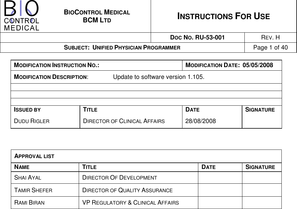  BIOCONTROL MEDICAL BCM LTD INSTRUCTIONS FOR USE   DOC NO. RU-53-001  REV. H SUBJECT:  UNIFIED PHYSICIAN PROGRAMMER Page 1 of 40   MODIFICATION INSTRUCTION NO.:  MODIFICATION DATE:  05/05/2008 MODIFICATION DESCRIPTION:     Update to software version 1.105.    ISSUED BY  TITLE  DATE  SIGNATURE DUDU RIGLER  DIRECTOR OF CLINICAL AFFAIRS  28/08/2008      APPROVAL LIST NAME  TITLE  DATE  SIGNATURE SHAI AYAL  DIRECTOR OF DEVELOPMENT    TAMIR SHEFER  DIRECTOR OF QUALITY ASSURANCE    RAMI BIRAN  VP REGULATORY &amp; CLINICAL AFFAIRS     