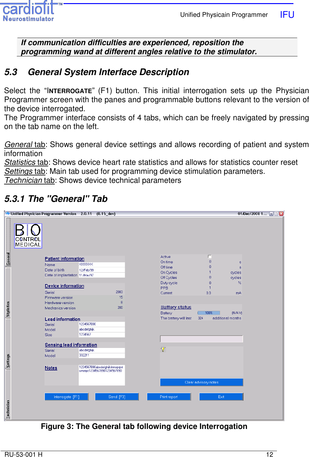    Unified Physicain Programmer   IFU     RU-53-001 H                                                                                                                            12  If communication difficulties are experienced, reposition the programming wand at different angles relative to the stimulator.  5.3   General System Interface Description  Select  the  “INTERROGATE” (F1) button.  This  initial  interrogation  sets  up  the  Physician Programmer screen with the panes and programmable buttons relevant to the version of the device interrogated. The Programmer interface consists of 4 tabs, which can be freely navigated by pressing on the tab name on the left.  General tab: Shows general device settings and allows recording of patient and system information  Statistics tab: Shows device heart rate statistics and allows for statistics counter reset Settings tab: Main tab used for programming device stimulation parameters. Technician tab: Shows device technical parameters  5.3.1  The &quot;General&quot; Tab   Figure 3: The General tab following device Interrogation   