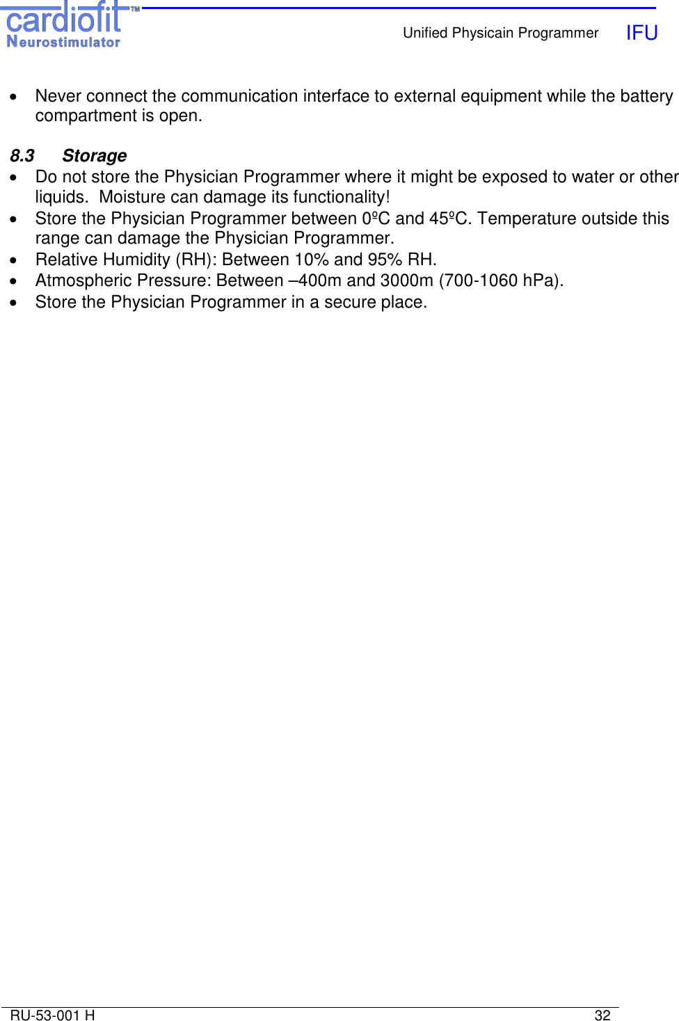    Unified Physicain Programmer   IFU     RU-53-001 H                                                                                                                            32  •  Never connect the communication interface to external equipment while the battery compartment is open.  8.3   Storage •  Do not store the Physician Programmer where it might be exposed to water or other liquids.  Moisture can damage its functionality! •  Store the Physician Programmer between 0ºC and 45ºC. Temperature outside this range can damage the Physician Programmer. •  Relative Humidity (RH): Between 10% and 95% RH.  •  Atmospheric Pressure: Between –400m and 3000m (700-1060 hPa). •  Store the Physician Programmer in a secure place. 