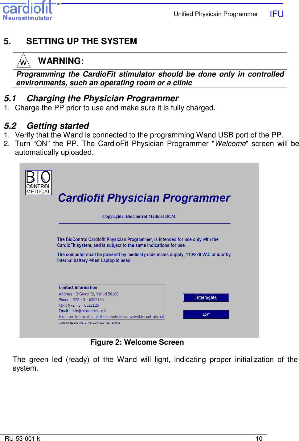    Unified Physicain Programmer   IFU     RU-53-001 k                                                                                                                            10  5.   SETTING UP THE SYSTEM  5.1   Charging the Physician Programmer      1.  Charge the PP prior to use and make sure it is fully charged.  5.2   Getting started 1.  Verify that the Wand is connected to the programming Wand USB port of the PP.  2.  Turn “ON” the PP. The CardioFit  Physician Programmer &quot;Welcome&quot; screen  will  be automatically uploaded.   Figure 2: Welcome Screen  The  green  led  (ready)  of  the  Wand  will  light,  indicating  proper  initialization  of  the system.  WARNING: Programming the CardioFit stimulator  should  be  done  only in  controlled environments, such an operating room or a clinic 