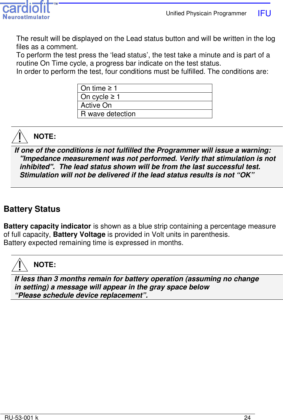    Unified Physicain Programmer   IFU     RU-53-001 k                                                                                                                            24  The result will be displayed on the Lead status button and will be written in the log files as a comment. To perform the test press the ‘lead status’, the test take a minute and is part of a routine On Time cycle, a progress bar indicate on the test status. In order to perform the test, four conditions must be fulfilled. The conditions are:  On time ≥ 1 On cycle ≥ 1 Active On R wave detection    NOTE: If one of the conditions is not fulfilled the Programmer will issue a warning: &quot;Impedance measurement was not performed. Verify that stimulation is not inhibited&quot;.  The lead status shown will be from the last successful test. Stimulation will not be delivered if the lead status results is not “OK”       Battery Status  Battery capacity indicator is shown as a blue strip containing a percentage measure  of full capacity, Battery Voltage is provided in Volt units in parenthesis. Battery expected remaining time is expressed in months.    NOTE: If less than 3 months remain for battery operation (assuming no change in setting) a message will appear in the gray space below “Please schedule device replacement”.  