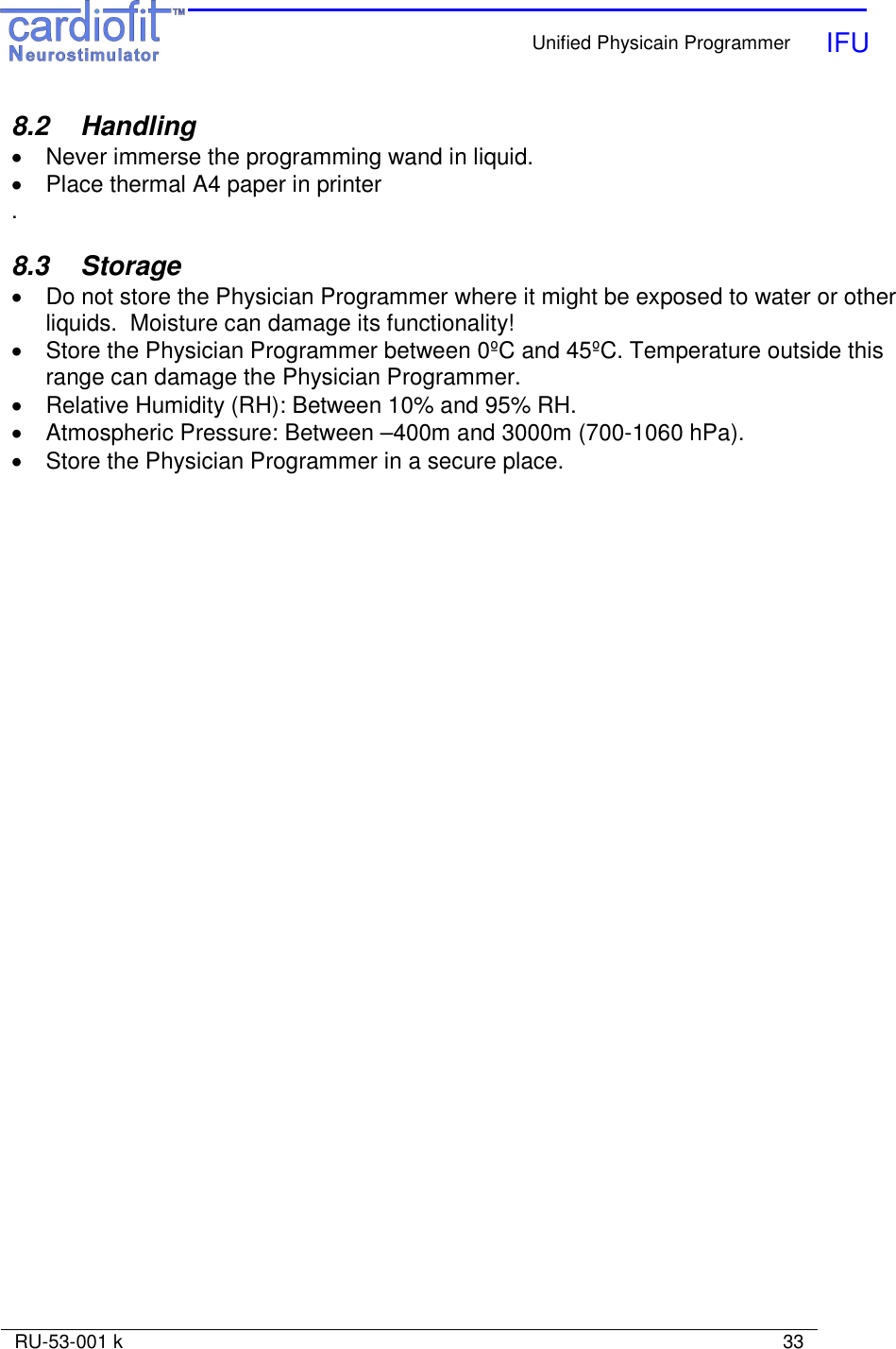    Unified Physicain Programmer   IFU     RU-53-001 k                                                                                                                            33  8.2   Handling •  Never immerse the programming wand in liquid. •  Place thermal A4 paper in printer .  8.3   Storage •  Do not store the Physician Programmer where it might be exposed to water or other liquids.  Moisture can damage its functionality! •  Store the Physician Programmer between 0ºC and 45ºC. Temperature outside this range can damage the Physician Programmer. •  Relative Humidity (RH): Between 10% and 95% RH.  •  Atmospheric Pressure: Between –400m and 3000m (700-1060 hPa). •  Store the Physician Programmer in a secure place. 