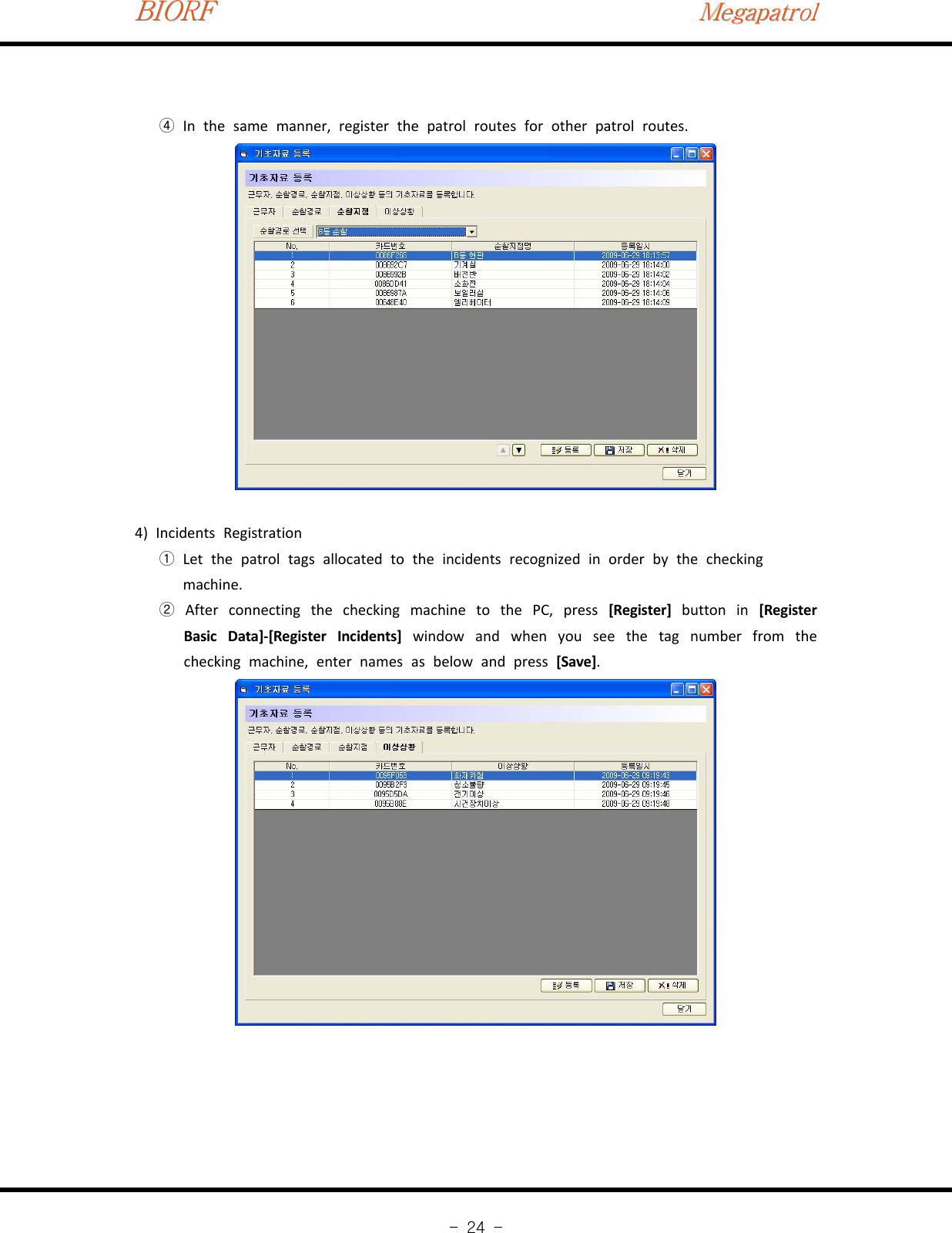 BIORFBIORFBIORFMegapatrolMegapatrolMegapatrol-24-In the same manner, register the patrol routes for other patrol routes.④4) Incidents RegistrationLet the patrol tags allocated to the incidents recognized in order by the checking①machine.After connecting the checking machine to the PC, press②[Register] button in [RegisterBasic Data]‐[Register Incidents] window and when you see the tag number from thechecking machine, enter names as below and press [Save].