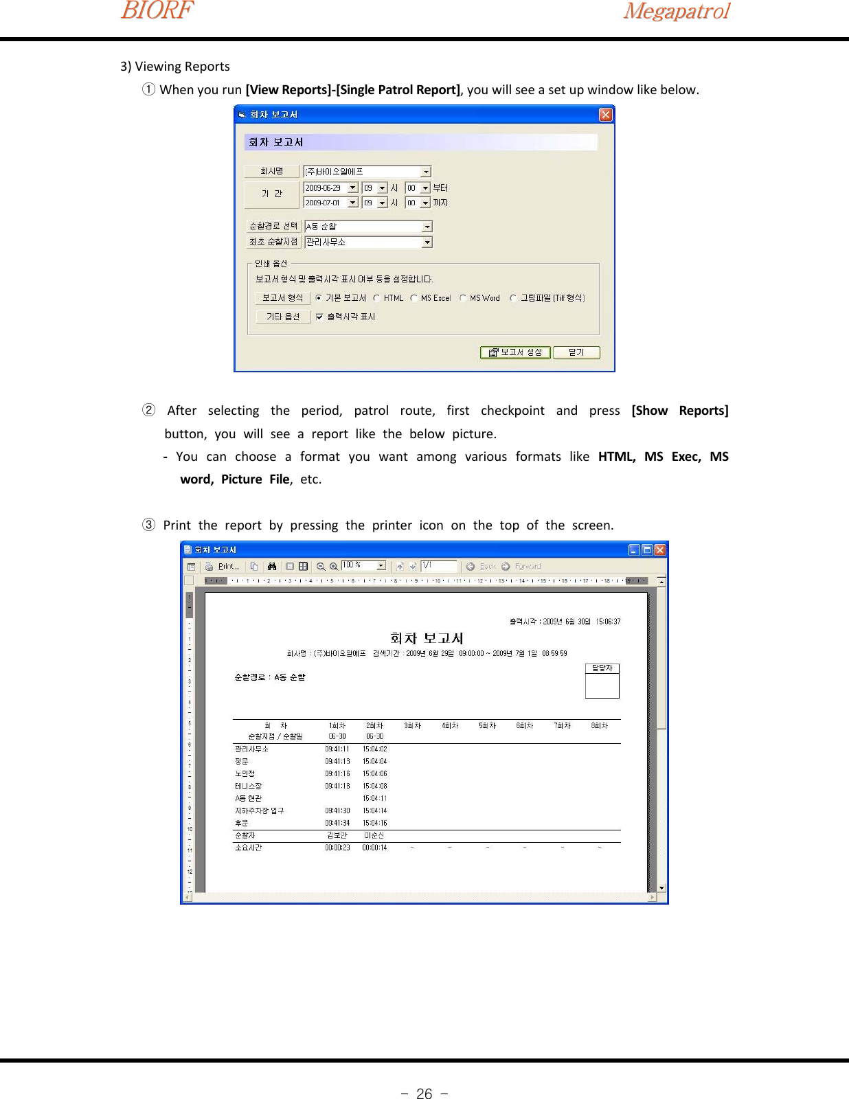 BIORFBIORFBIORFMegapatrolMegapatrolMegapatrol-26-3) Viewing ReportsWhen you run①[View Reports]‐[Single Patrol Report], you will see a set up window like below.After selecting the period, patrol route, first checkpoint and press②[Show Reports]button, you will see a report like the below picture.‐You can choose a format you want among various formats like HTML, MS Exec, MSword, Picture File,etc.Print the report by pressing the printer icon on the top of the screen.③