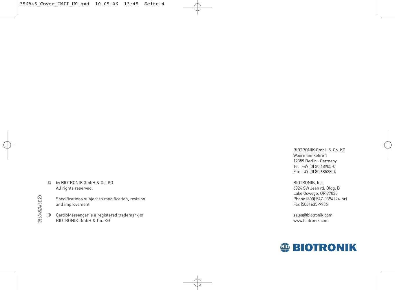 BIOTRONIK GmbH &amp; Co. KGWoermannkehre 112359 Berlin · GermanyTel +49 (0) 30 68905-0Fax +49 (0) 30 6852804BIOTRONIK, Inc.6024 SW Jean rd. Bldg. BLake Oswego, OR 97035Phone (800) 547-0394 (24-hr)Fax (503) 635-9936sales@biotronik.comwww.biotronik.com©  by BIOTRONIK GmbH &amp; Co. KGAll rights reserved. Specifications subject to modification, revisionand improvement.®  CardioMessenger is a registered trademark ofBIOTRONIK GmbH &amp; Co. KGsbiotronik356845/A/6D20356845_Cover_CMII_US.qxd  10.05.06  13:45  Seite 4