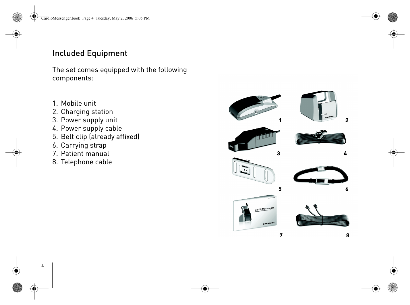 4Included EquipmentThe set comes equipped with the following components:1. Mobile unit2. Charging station3. Power supply unit4. Power supply cable5. Belt clip (already affixed)6. Carrying strap7. Patient manual8. Telephone cableCardioMessenger.book  Page 4  Tuesday, May 2, 2006  5:05 PM