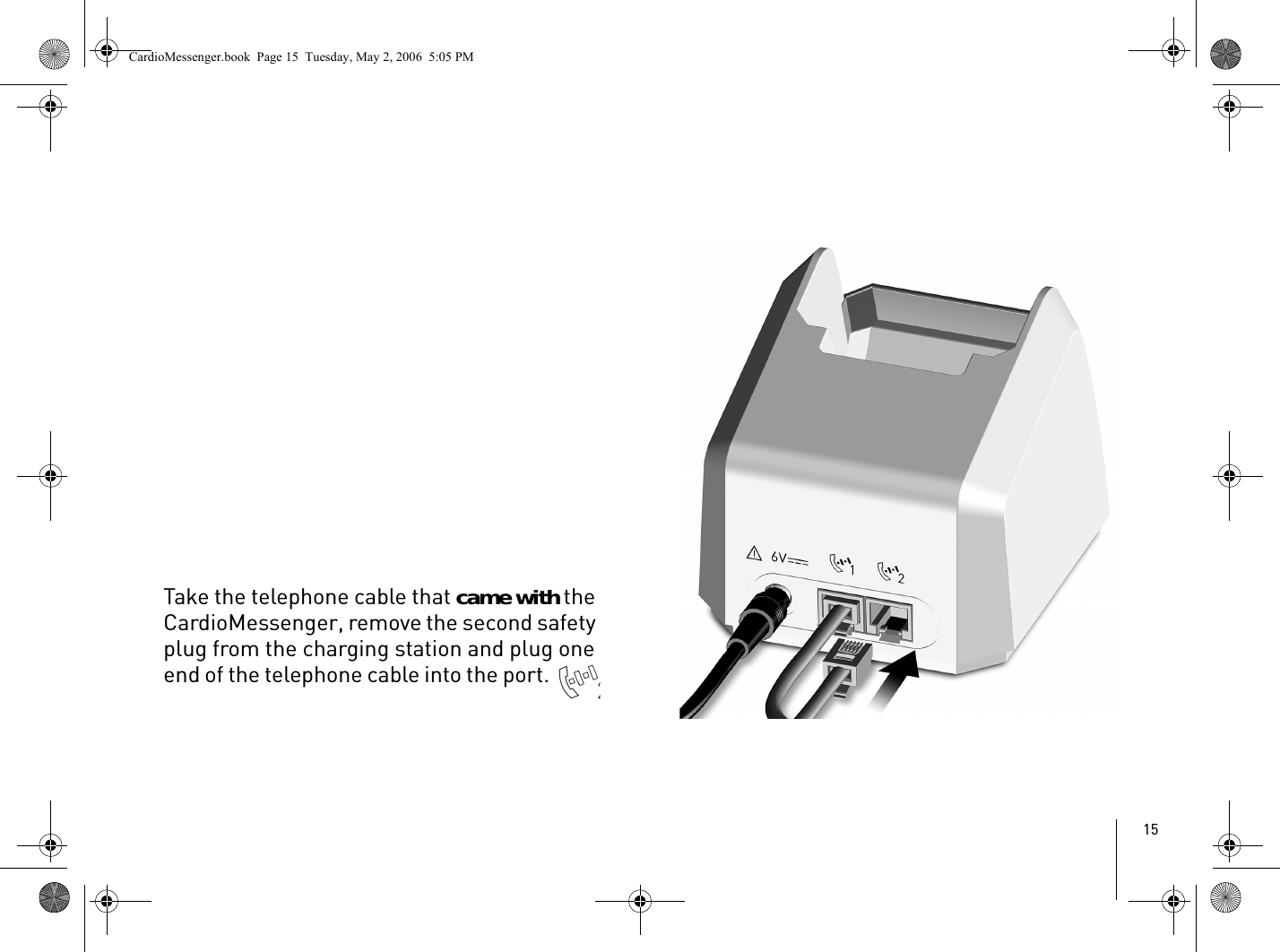 15Take the telephone cable that came with the CardioMessenger, remove the second safety plug from the charging station and plug one end of the telephone cable into the port. CardioMessenger.book  Page 15  Tuesday, May 2, 2006  5:05 PM