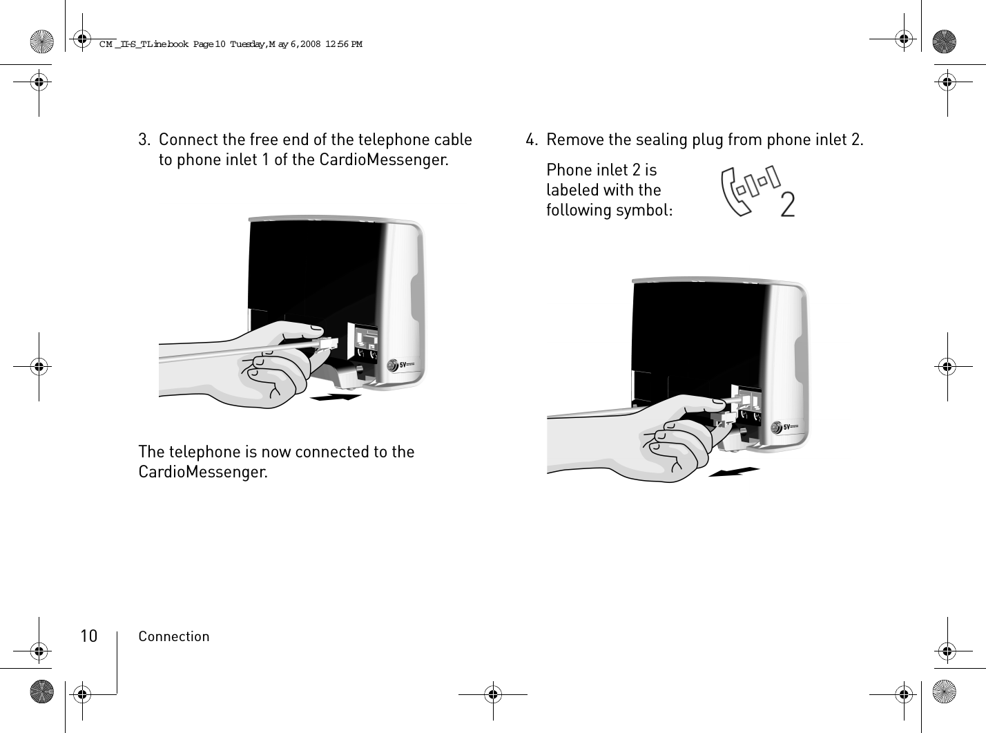 Connection103. Connect the free end of the telephone cable to phone inlet 1 of the CardioMessenger.The telephone is now connected to the CardioMessenger.4. Remove the sealing plug from phone inlet 2.Phone inlet 2 is labeled with the following symbol: CM _II-S_TLine.book  Page 10  Tuesday, May 6, 2008  12:56 PM