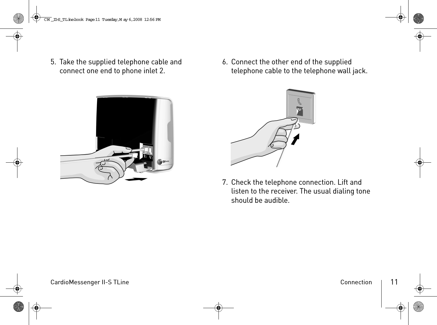 CardioMessenger II-S TLine Connection 115. Take the supplied telephone cable and connect one end to phone inlet 2. 6. Connect the other end of the supplied telephone cable to the telephone wall jack.7. Check the telephone connection. Lift and listen to the receiver. The usual dialing tone should be audible.CM _II-S_TLine.book  Page 11  Tuesday, May 6, 2008  12:56 PM