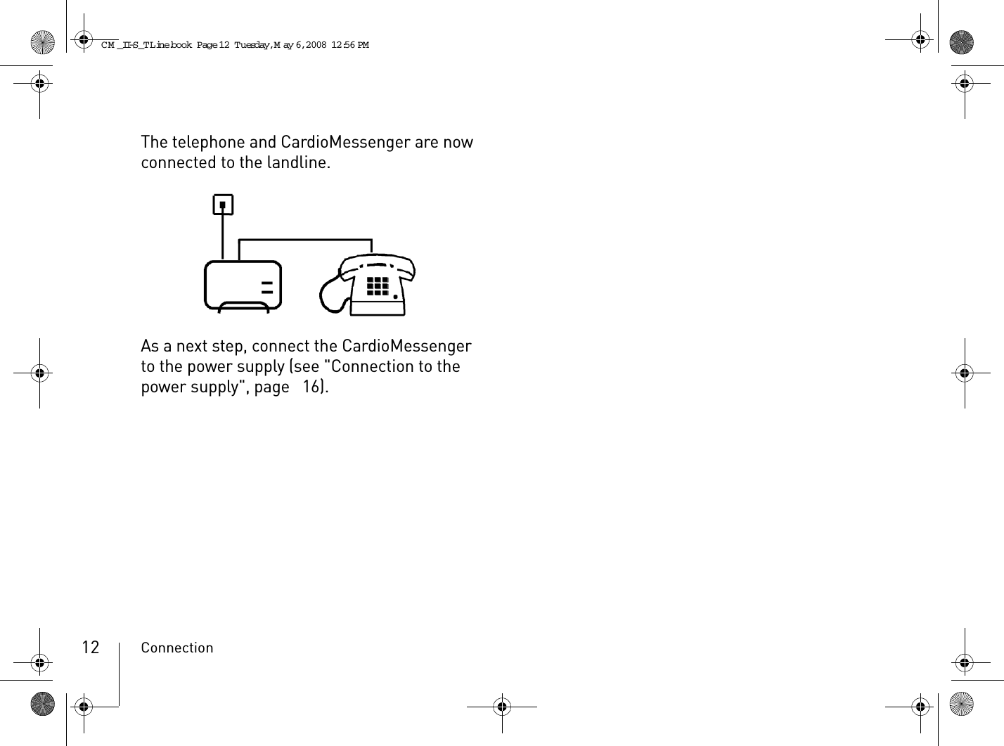 Connection12The telephone and CardioMessenger are now connected to the landline.As a next step, connect the CardioMessenger to the power supply (see &quot;Connection to the power supply&quot;, page  16).CM _II-S_TLine.book  Page 12  Tuesday, May 6, 2008  12:56 PM