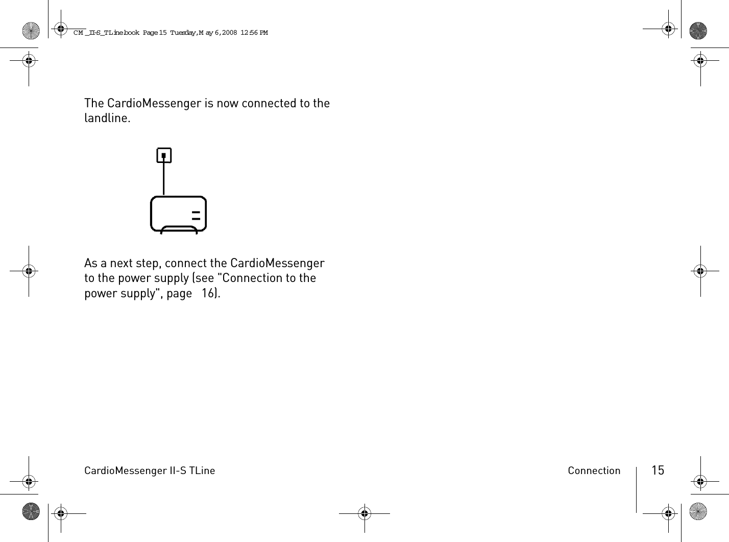 CardioMessenger II-S TLine Connection 15The CardioMessenger is now connected to the landline.As a next step, connect the CardioMessenger to the power supply (see &quot;Connection to the power supply&quot;, page  16).CM _II-S_TLine.book  Page 15  Tuesday, May 6, 2008  12:56 PM