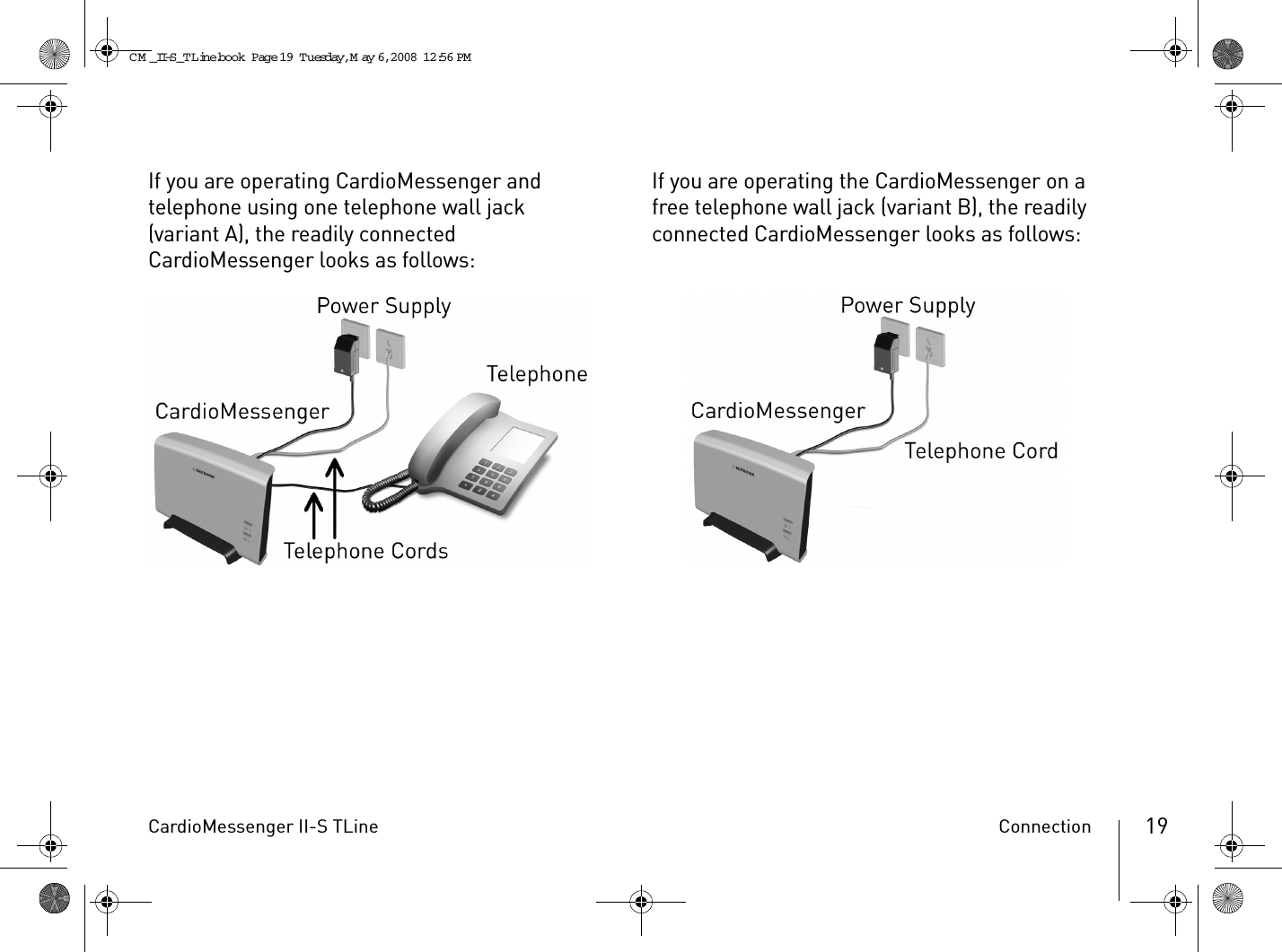 CardioMessenger II-S TLine Connection 19If you are operating CardioMessenger and telephone using one telephone wall jack (variant A), the readily connected CardioMessenger looks as follows: If you are operating the CardioMessenger on a free telephone wall jack (variant B), the readily connected CardioMessenger looks as follows: CM _II-S_TLine.book  Page 19  Tuesday, May 6, 2008  12:56 PM