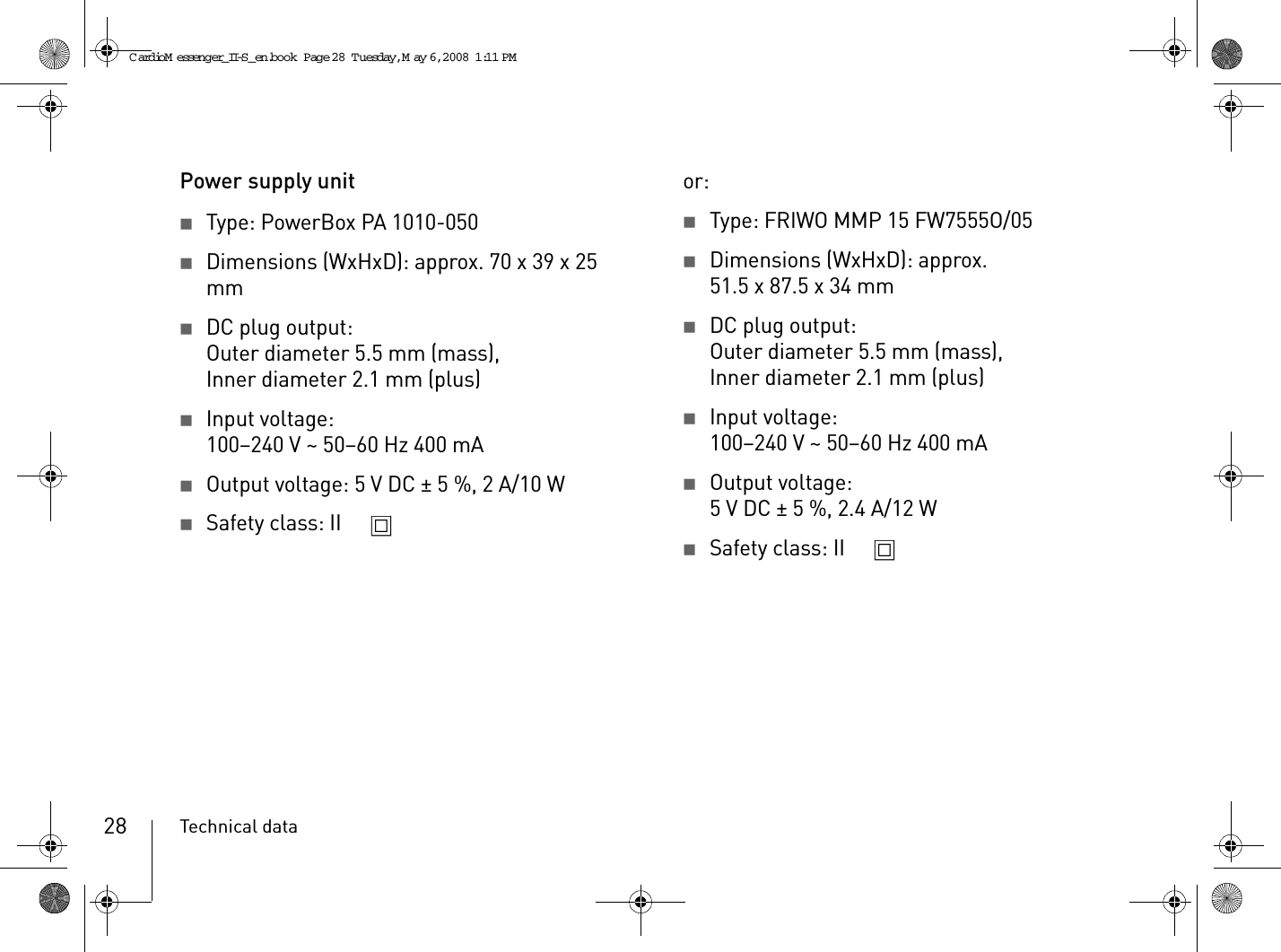 Technical data28Power supply unit2Type: PowerBox PA 1010-0502Dimensions (WxHxD): approx. 70 x 39 x 25 mm2DC plug output:Outer diameter 5.5 mm (mass),Inner diameter 2.1 mm (plus)2Input voltage:100–240 V ~ 50–60 Hz 400 mA2Output voltage: 5VDC ± 5%, 2A/10W2Safety class: II or:2Type: FRIWO MMP 15 FW7555O/052Dimensions (WxHxD): approx. 51.5 x 87.5 x 34 mm2DC plug output:Outer diameter 5.5 mm (mass),Inner diameter 2.1 mm (plus)2Input voltage:100–240 V ~ 50–60 Hz 400 mA2Output voltage:5VDC ± 5%, 2.4A/12W2Safety class: II CardioM essenger_II-S_en.book  Page 28  Tuesday, May 6, 2008  1:11 PM