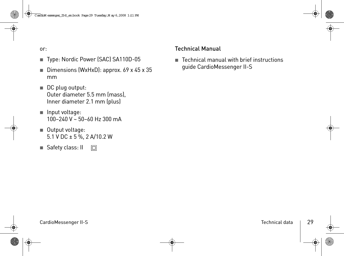 CardioMessenger II-S Technical data 29or:2Type: Nordic Power (SAC) SA110D-052Dimensions (WxHxD): approx. 69 x 45 x 35 mm2DC plug output:Outer diameter 5.5 mm (mass),Inner diameter 2.1 mm (plus)2Input voltage:100–240 V ~ 50–60 Hz 300 mA2Output voltage:5.1VDC ± 5%, 2A/10.2W2Safety class: II Technical Manual2Technical manual with brief instructions guide CardioMessenger II-SCardioM essenger_II-S_en.book  Page 29  Tuesday, May 6, 2008  1:11 PM