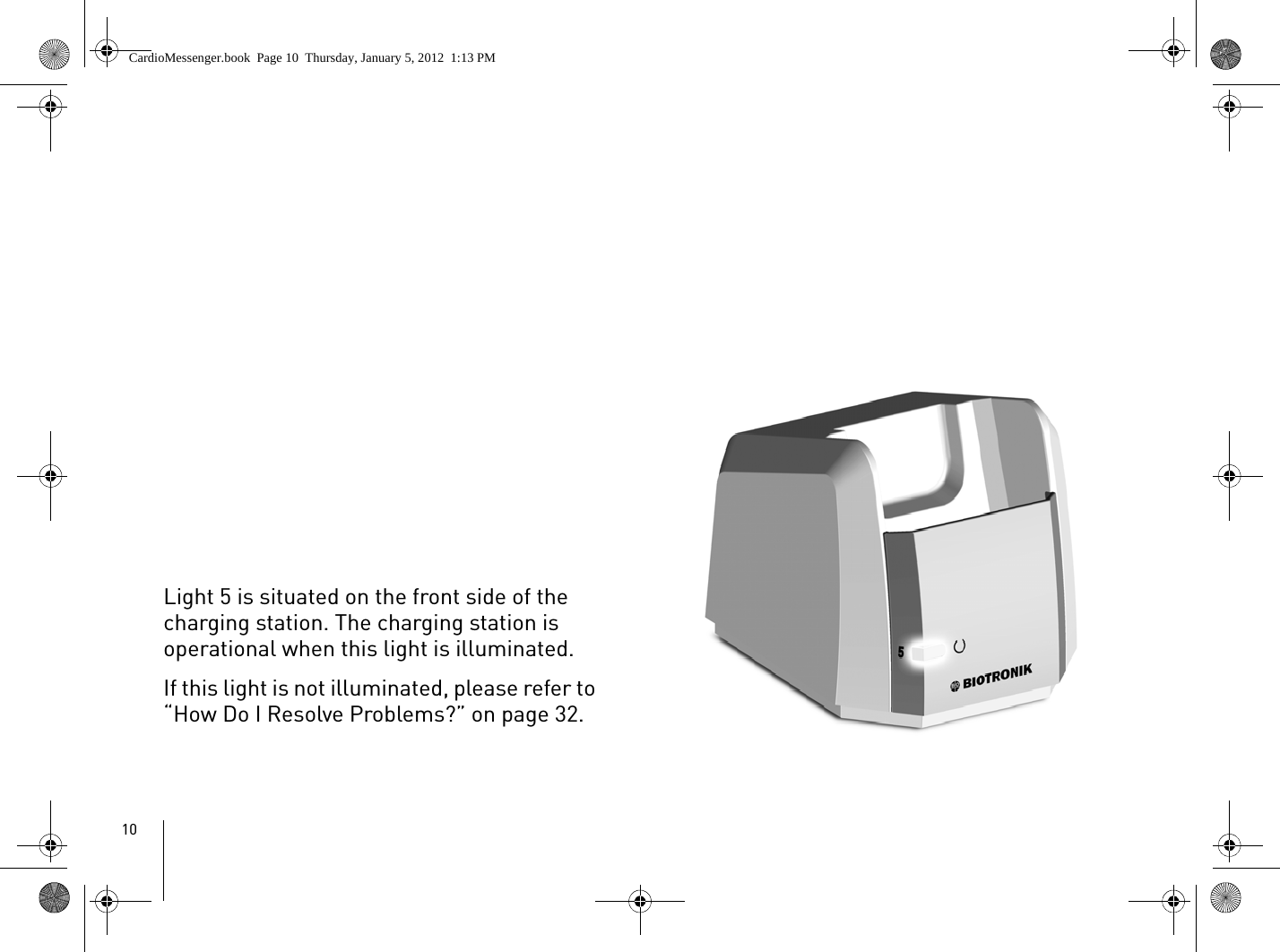 10Light 5 is situated on the front side of the charging station. The charging station is operational when this light is illuminated. If this light is not illuminated, please refer to “How Do I Resolve Problems?” on page 32.CardioMessenger.book  Page 10  Thursday, January 5, 2012  1:13 PM