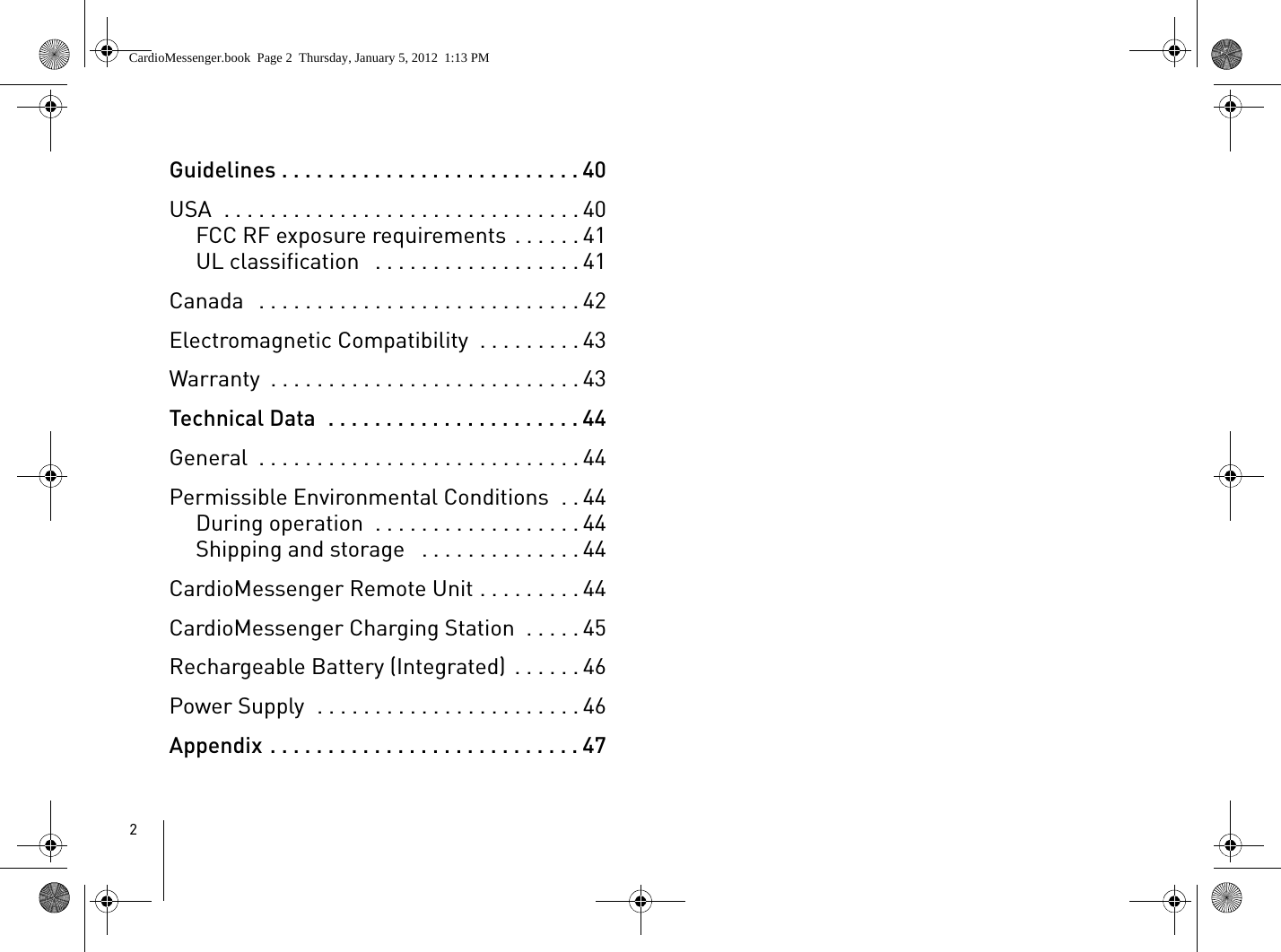 2Guidelines . . . . . . . . . . . . . . . . . . . . . . . . . . 40USA  . . . . . . . . . . . . . . . . . . . . . . . . . . . . . . . 40FCC RF exposure requirements . . . . . . 41UL classification   . . . . . . . . . . . . . . . . . . 41Canada   . . . . . . . . . . . . . . . . . . . . . . . . . . . . 42Electromagnetic Compatibility  . . . . . . . . . 43Warranty  . . . . . . . . . . . . . . . . . . . . . . . . . . . 43Technical Data  . . . . . . . . . . . . . . . . . . . . . . 44General  . . . . . . . . . . . . . . . . . . . . . . . . . . . . 44Permissible Environmental Conditions  . . 44During operation  . . . . . . . . . . . . . . . . . . 44Shipping and storage   . . . . . . . . . . . . . . 44CardioMessenger Remote Unit . . . . . . . . . 44CardioMessenger Charging Station  . . . . . 45Rechargeable Battery (Integrated)  . . . . . . 46Power Supply  . . . . . . . . . . . . . . . . . . . . . . . 46Appendix . . . . . . . . . . . . . . . . . . . . . . . . . . . 47CardioMessenger.book  Page 2  Thursday, January 5, 2012  1:13 PM