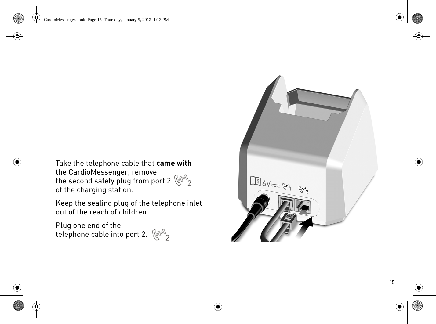 15Take the telephone cable that came with the CardioMessenger, remove the second safety plug from port 2  of the charging station.Keep the sealing plug of the telephone inlet out of the reach of children.Plug one end of the telephone cable into port 2. CardioMessenger.book  Page 15  Thursday, January 5, 2012  1:13 PM