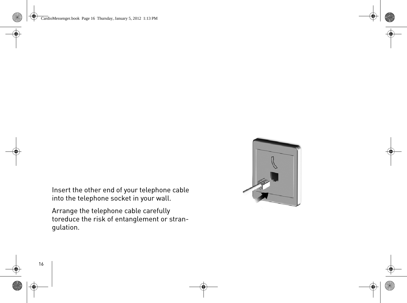 16Insert the other end of your telephone cable into the telephone socket in your wall.Arrange the telephone cable carefully toreduce the risk of entanglement or stran-gulation.CardioMessenger.book  Page 16  Thursday, January 5, 2012  1:13 PM