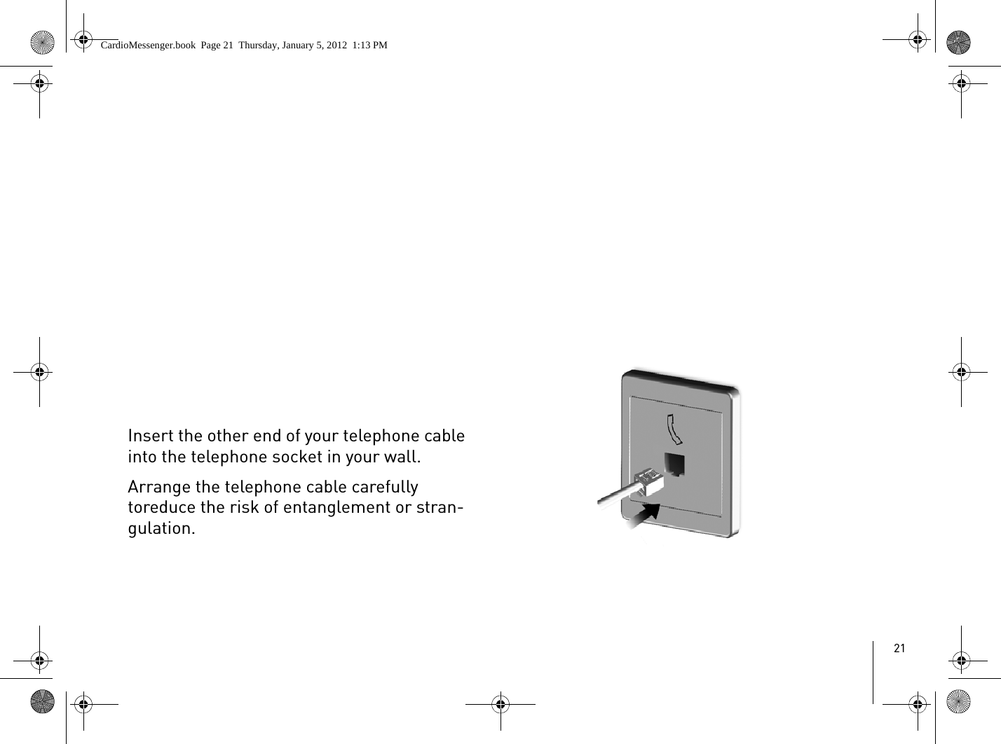 21Insert the other end of your telephone cable into the telephone socket in your wall.Arrange the telephone cable carefully toreduce the risk of entanglement or stran-gulation.CardioMessenger.book  Page 21  Thursday, January 5, 2012  1:13 PM