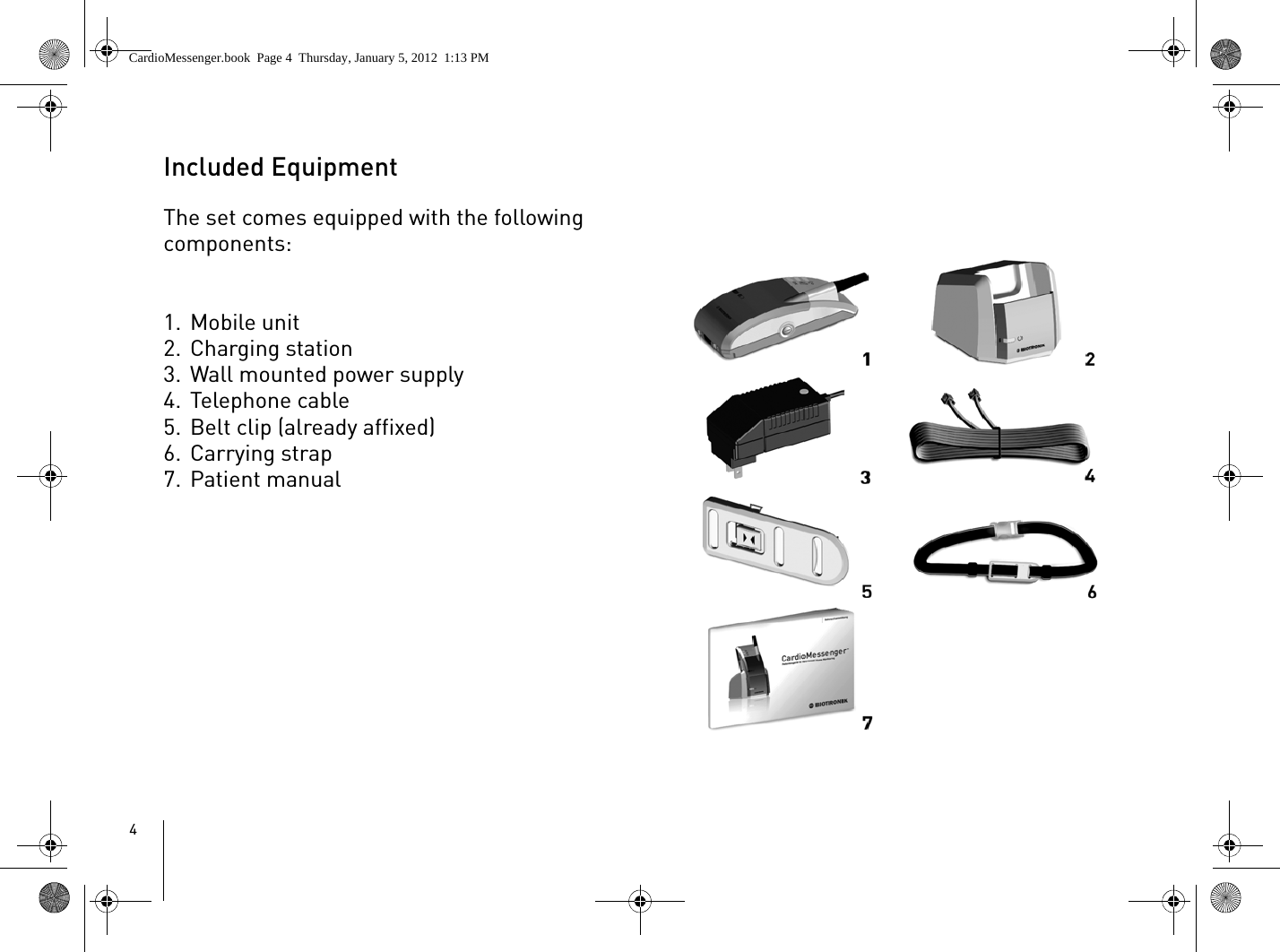 4Included EquipmentThe set comes equipped with the following components:1. Mobile unit2. Charging station3. Wall mounted power supply 4. Telephone cable5. Belt clip (already affixed)6. Carrying strap7. Patient manualCardioMessenger.book  Page 4  Thursday, January 5, 2012  1:13 PM