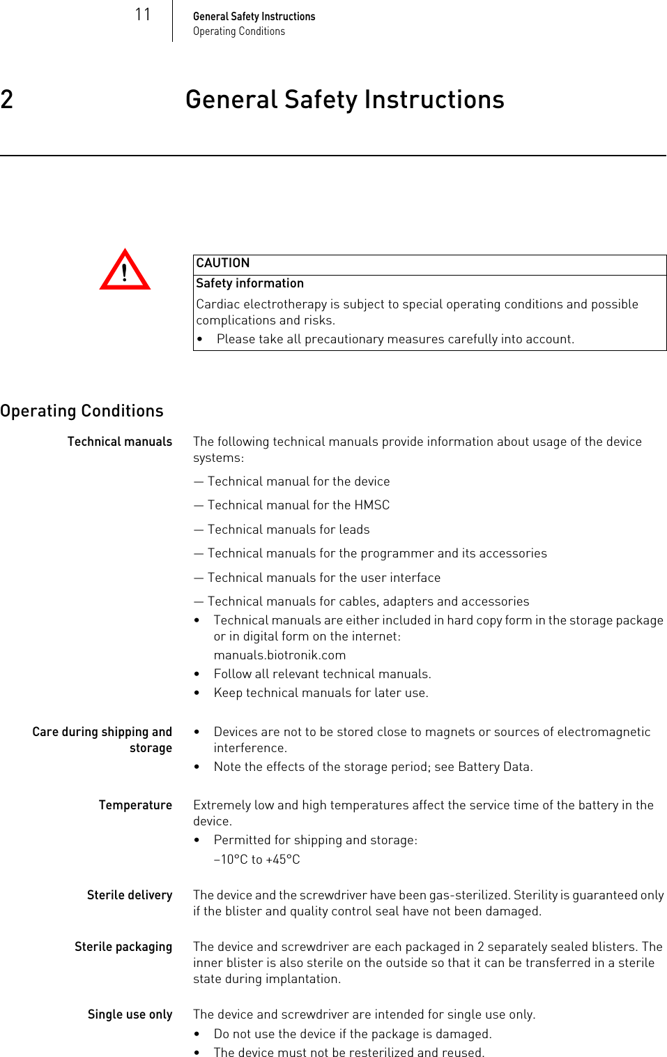 11General Safety InstructionsOperating Conditions2 General Safety InstructionsGeneral Safety Instructions2417801Technical ManualEnitra 6/8!!CAUTIONSafety informationCardiac electrotherapy is subject to special operating conditions and possible complications and risks.Operating ConditionsTechnical manualsThe following technical manuals provide information about usage of the device systems:— Technical manual for the device— Technical manual for the HMSC— Technical manuals for leads— Technical manuals for the programmer and its accessories— Technical manuals for the user interface— Technical manuals for cables, adapters and accessories• Technical manuals are either included in hard copy form in the storage package or in digital form on the internet:manuals.biotronik.com• Follow all relevant technical manuals.• Keep technical manuals for later use.Care during shipping and storage• Devices are not to be stored close to magnets or sources of electromagnetic interference.• Note the effects of the storage period; see Battery Data.TemperatureExtremely low and high temperatures affect the service time of the battery in the device. • Permitted for shipping and storage:–10°C to +45°CSterile deliveryThe device and the screwdriver have been gas-sterilized. Sterility is guaranteed only if the blister and quality control seal have not been damaged. Sterile packagingThe device and screwdriver are each packaged in 2 separately sealed blisters. The inner blister is also sterile on the outside so that it can be transferred in a sterile state during implantation.Single use onlyThe device and screwdriver are intended for single use only.• Do not use the device if the package is damaged.• The device must not be resterilized and reused.• Please take all precautionary measures carefully into account.