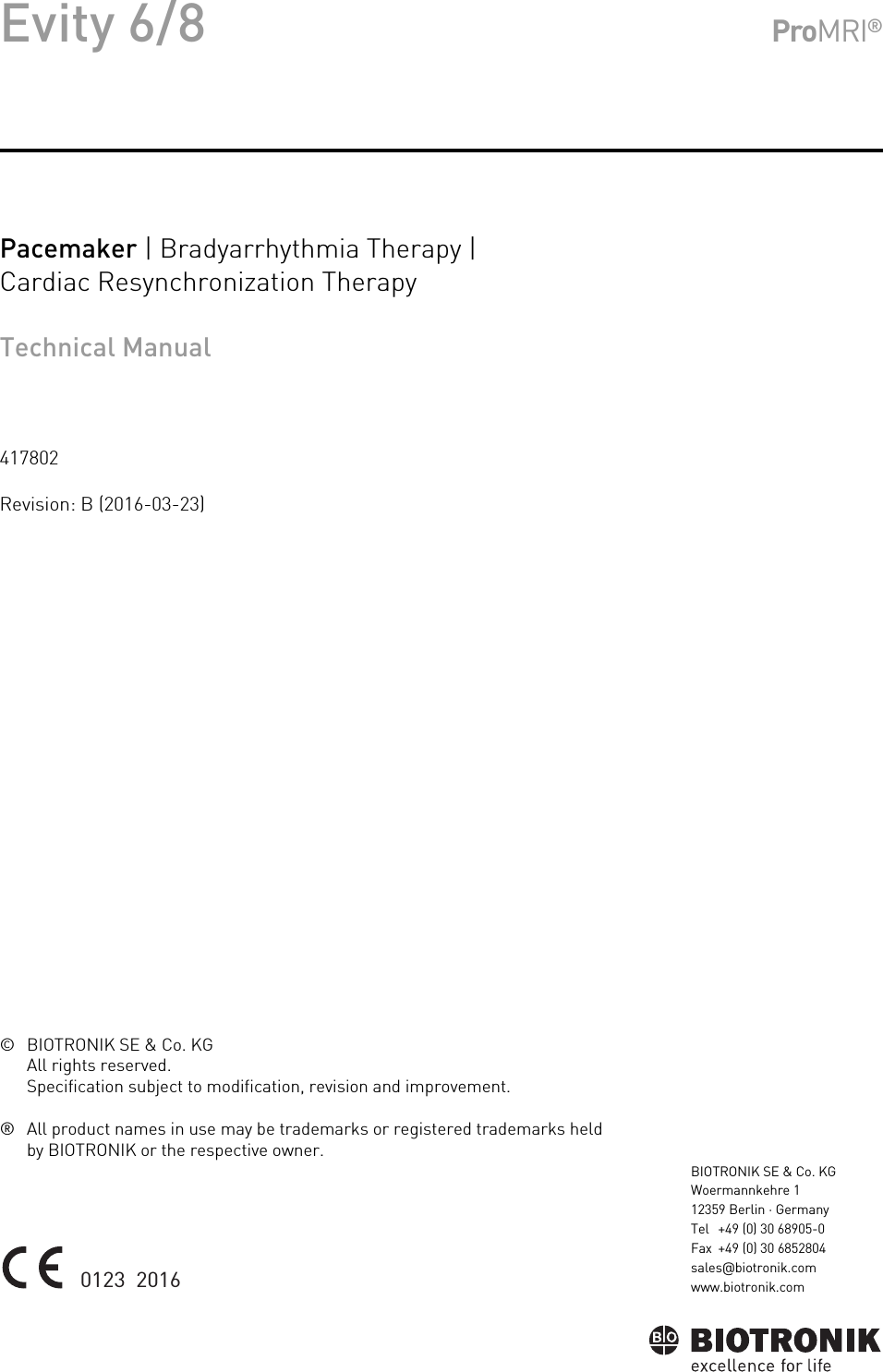 Evity 6/8 ProMRI®Pacemaker | Bradyarrhythmia Therapy | Cardiac Resynchronization TherapyTechnical Manual417802Revision: B (2016-03-23)© BIOTRONIK SE &amp; Co. KGAll rights reserved.Specification subject to modification, revision and improvement.® All product names in use may be trademarks or registered trademarks held by BIOTRONIK or the respective owner.Index  417802Technical ManualEvity 6/80123  2016BIOTRONIK SE &amp; Co. KGWoermannkehre 112359 Berlin · GermanyTel +49 (0) 30 68905-0Fax +49 (0) 30 6852804sales@biotronik.comwww.biotronik.com